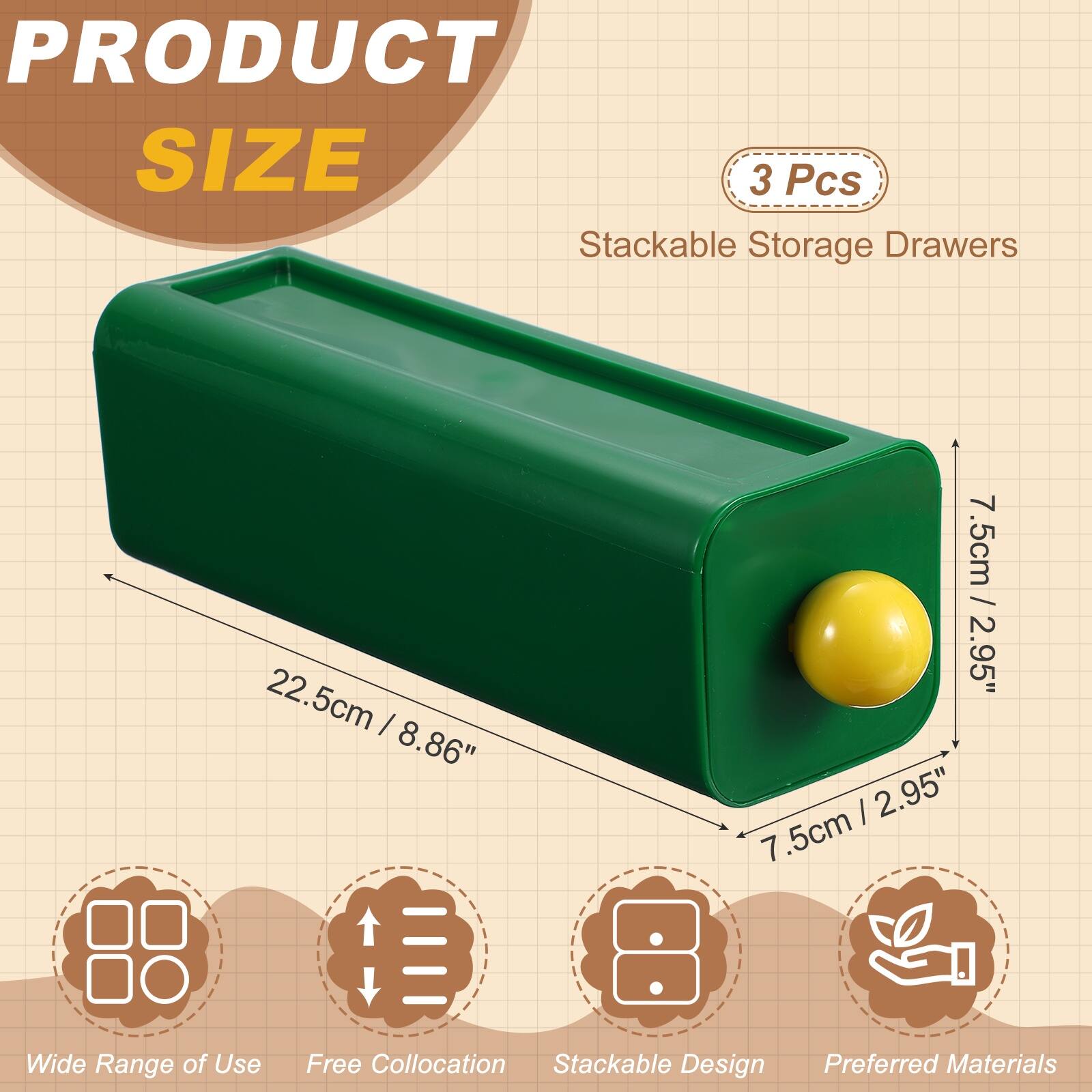 PRODUCT SIZE

3 Pcs Stackable Storage Drawers

22.5cm / 8.86"  
7.5cm / 2.95"  
7.5cm Wide

Range of Use  
Free Collocation  
Stackable Design  
Preferred Materials