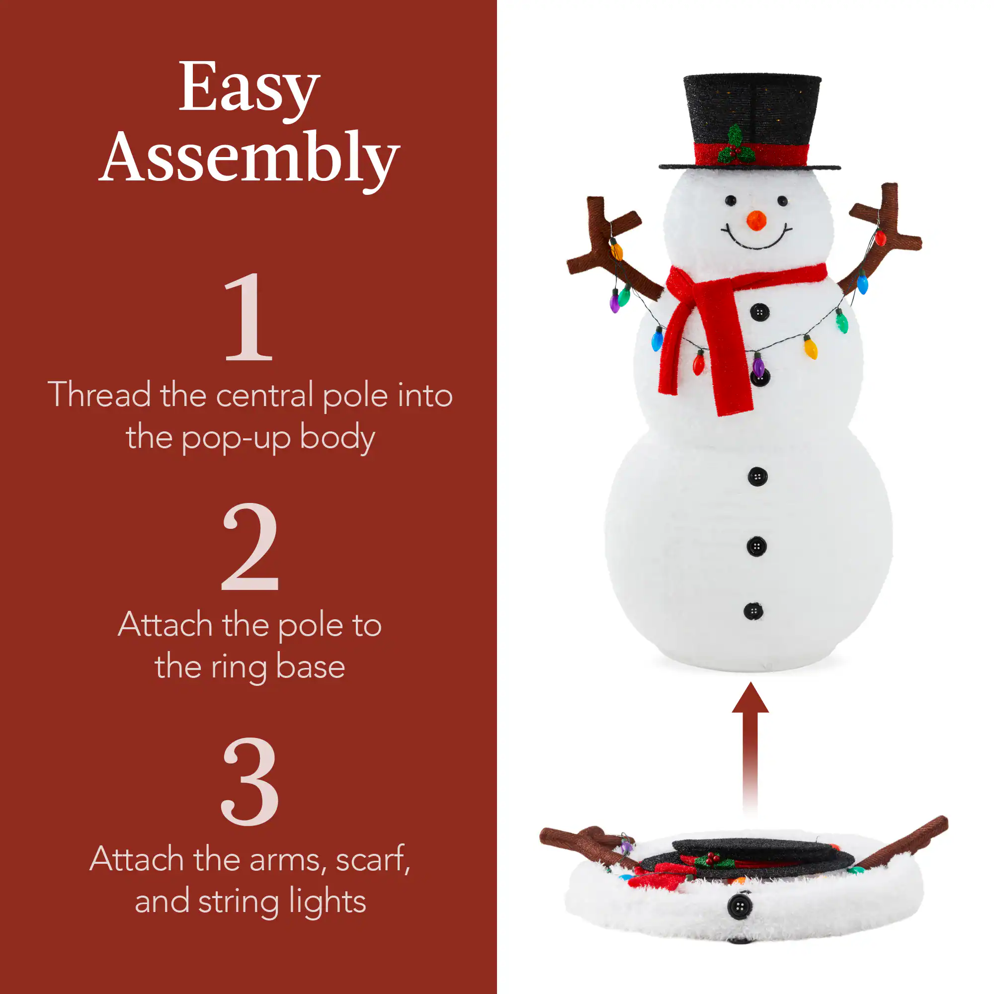 Easy Assembly

1. Thread the central pole into the pop-up body

2. Attach the pole to the ring base

3. Attach the arms, scarf, and string lights