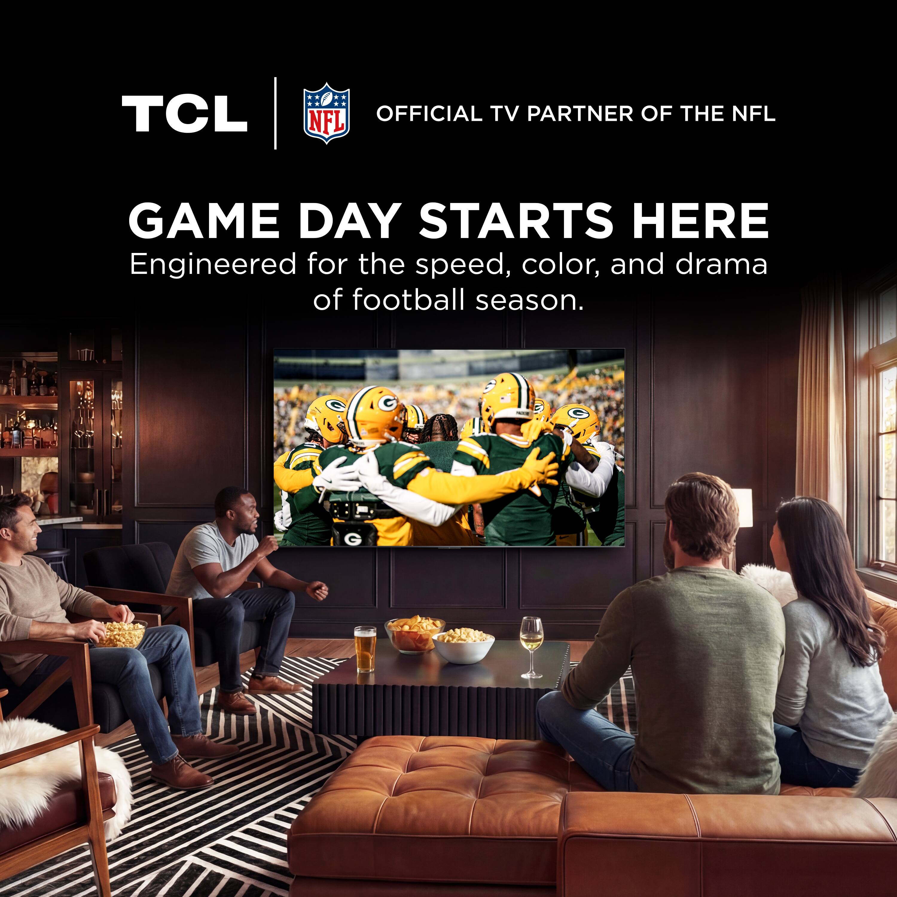 TCL  
OFFICIAL TV PARTNER OF THE NFL  
GAME DAY STARTS HERE  
Engineered for the speed, color, and drama of football season.