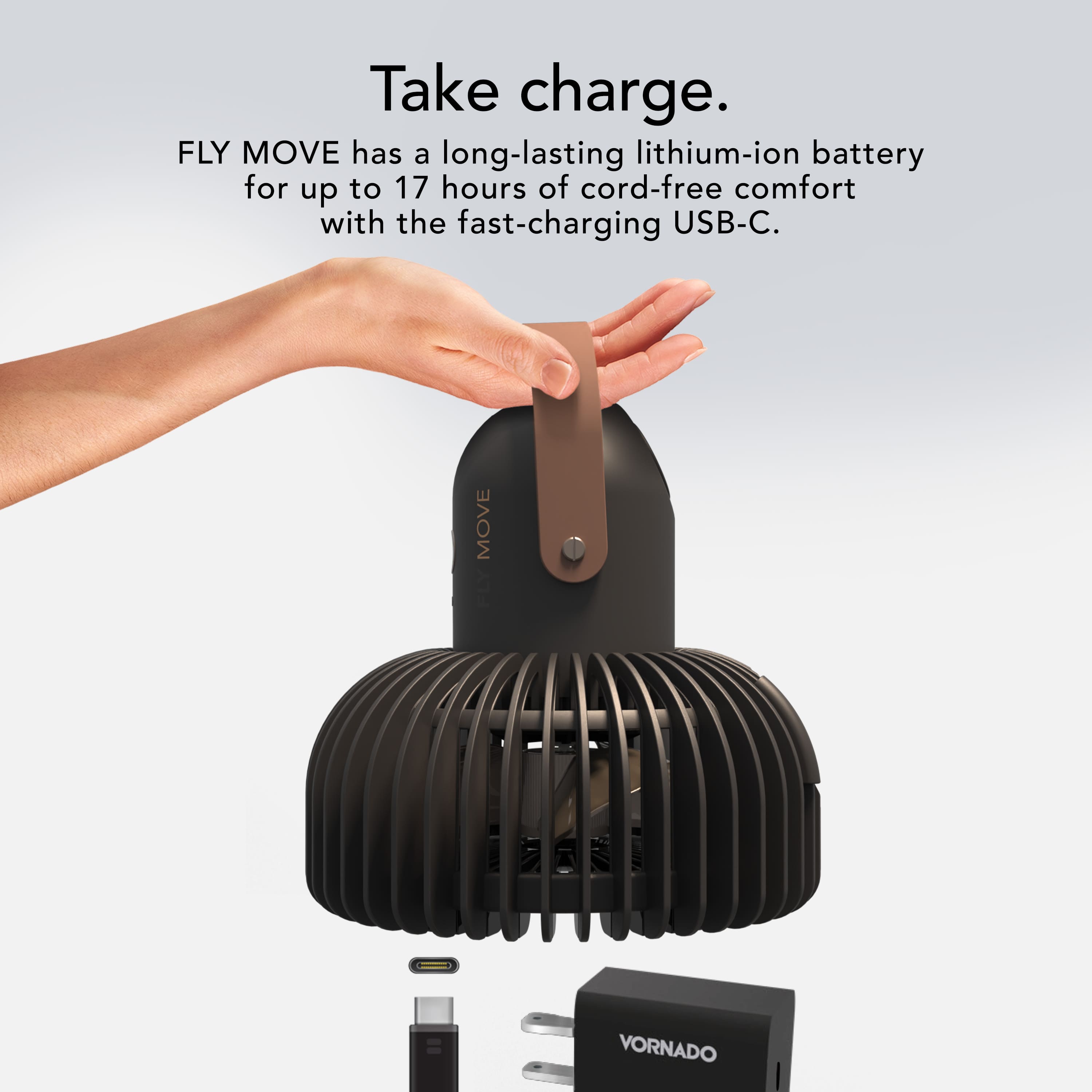 Take charge. FLY MOVE has a long-lasting lithium-ion battery for up to 17 hours of cord-free comfort with the fast-charging USB-C. VORNADO MOVE