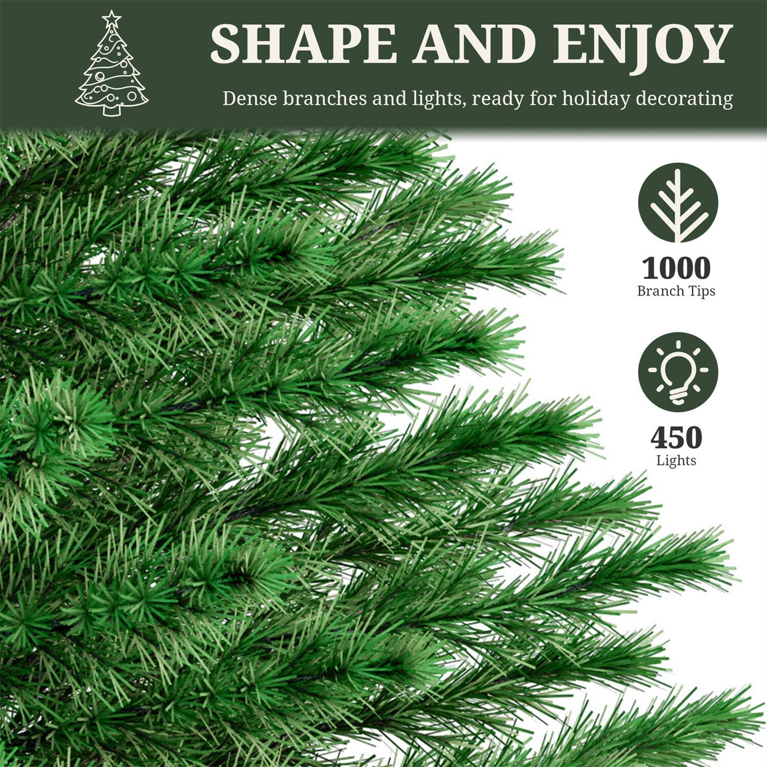 SHAPE AND ENJOY  
Dense branches and lights, ready for holiday decorating  

1000 Branch Tips  
450 Lights