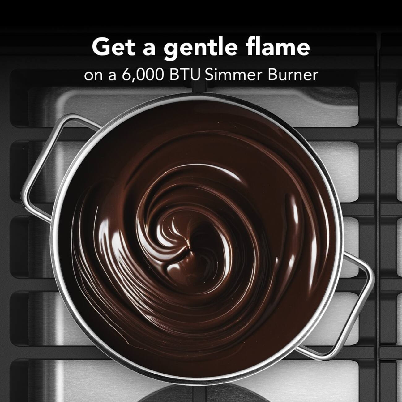 Get a gentle flame on a 6,000 BTU Simmer Burner