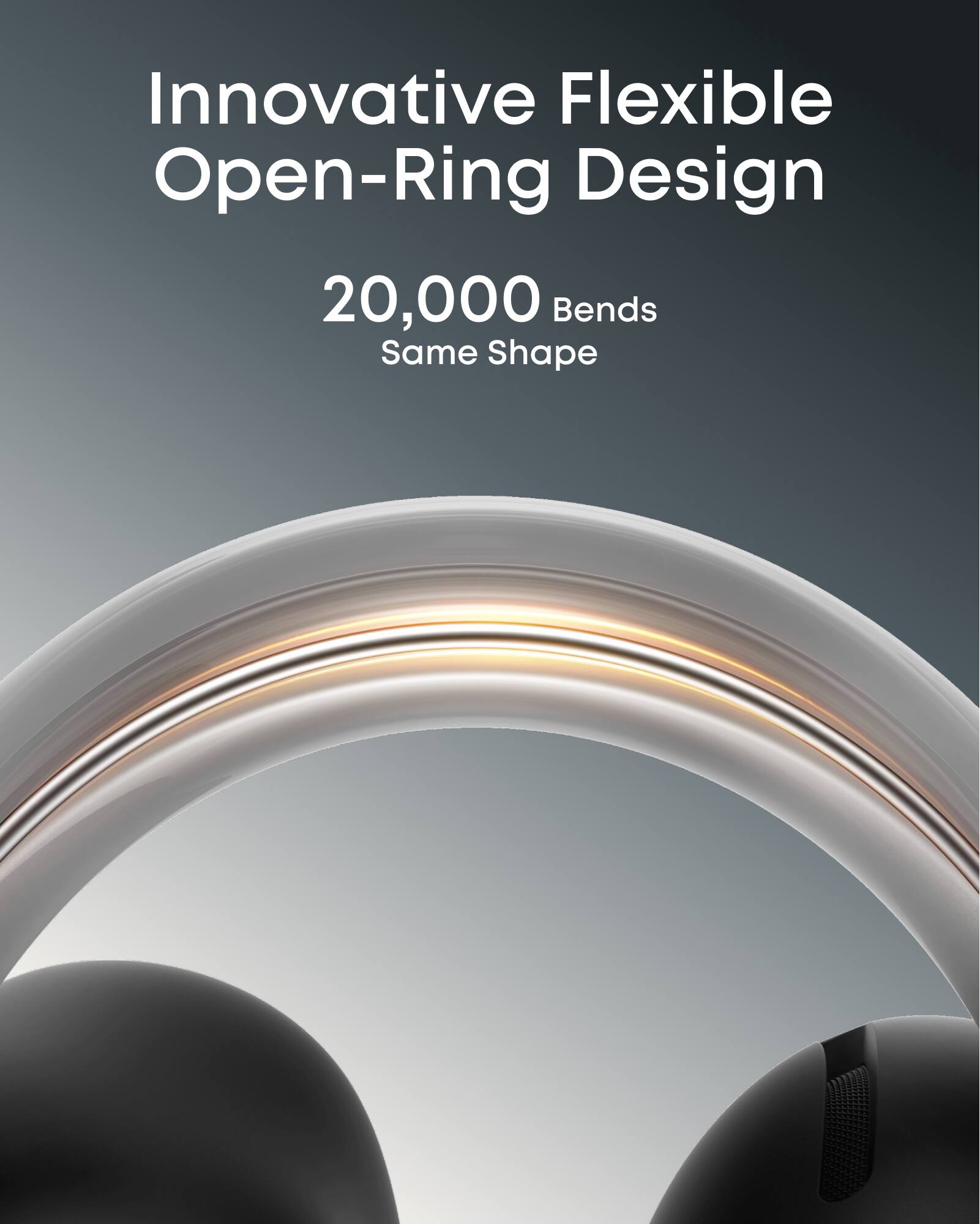 Innovative Flexible Open-Ring Design  
20,000 Bends  
Same Shape