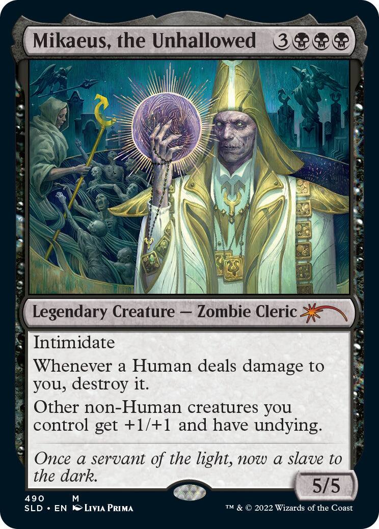 Mikaeus, the Unhallowed  
3 Legendary Creature — Zombie Cleric  

Intimidate  
Whenever a Human deals damage to you, destroy it.  
Other non-Human creatures you control get +1/+1 and have undying.  

Once a servant of the light, now a slave to the dark.  

5/5  

490  
SLD • EN • LIVIA PRIMA  
TM & © 2022 Wizards of the Coast