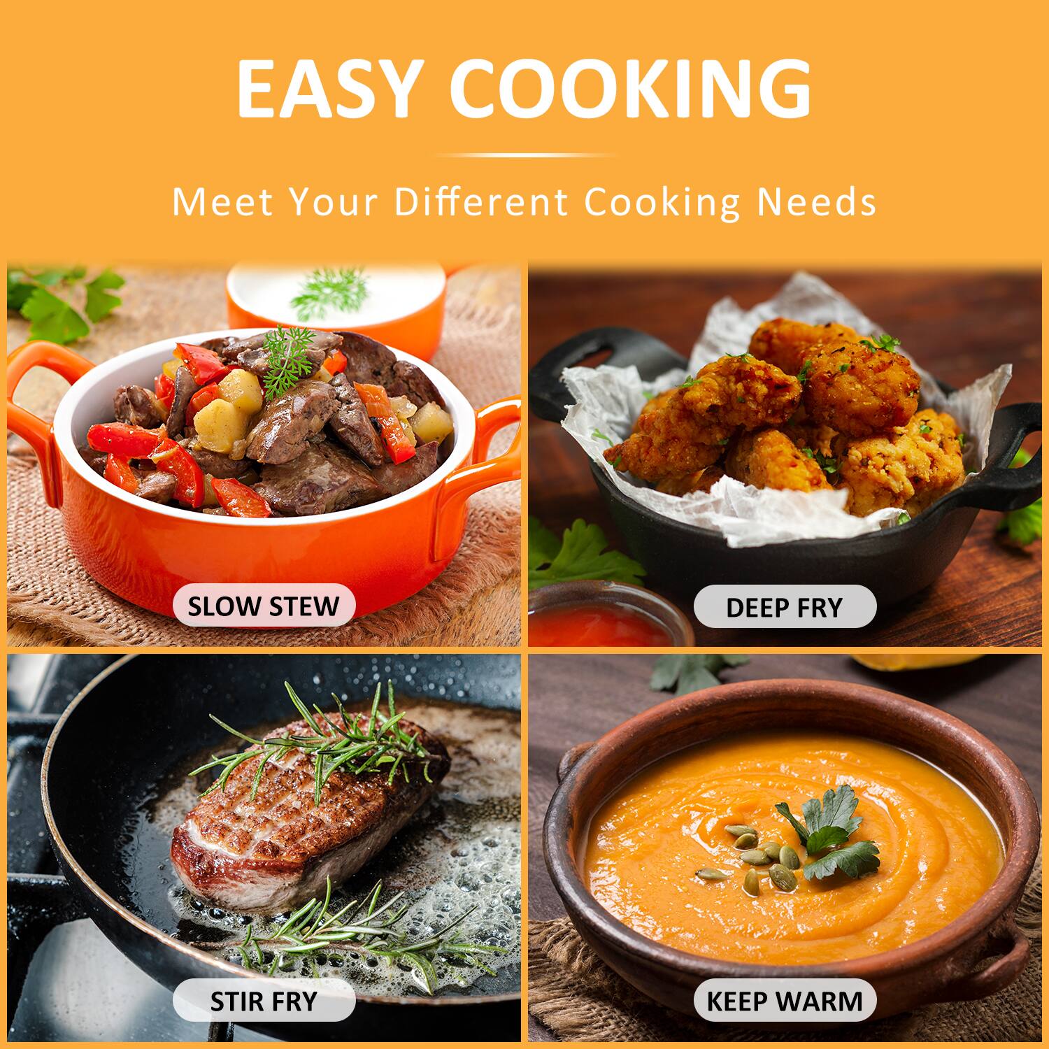 EASY COOKING  
Meet Your Different Cooking Needs

- SLOW STEW
- DEEP FRY
- STIR FRY
- KEEP WARM