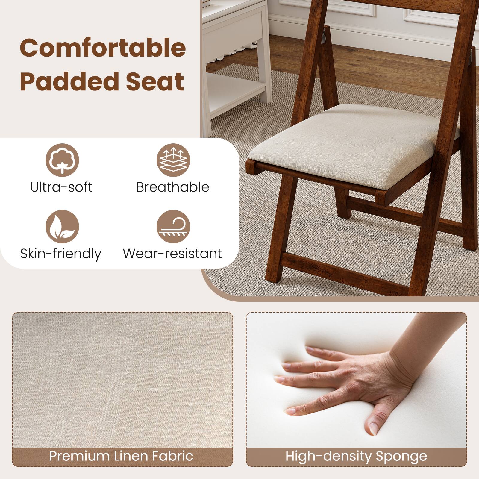 Comfortable Padded Seat

- Ultra-soft
- Breathable
- Skin-friendly
- Wear-resistant

Premium Linen Fabric

High-density Sponge