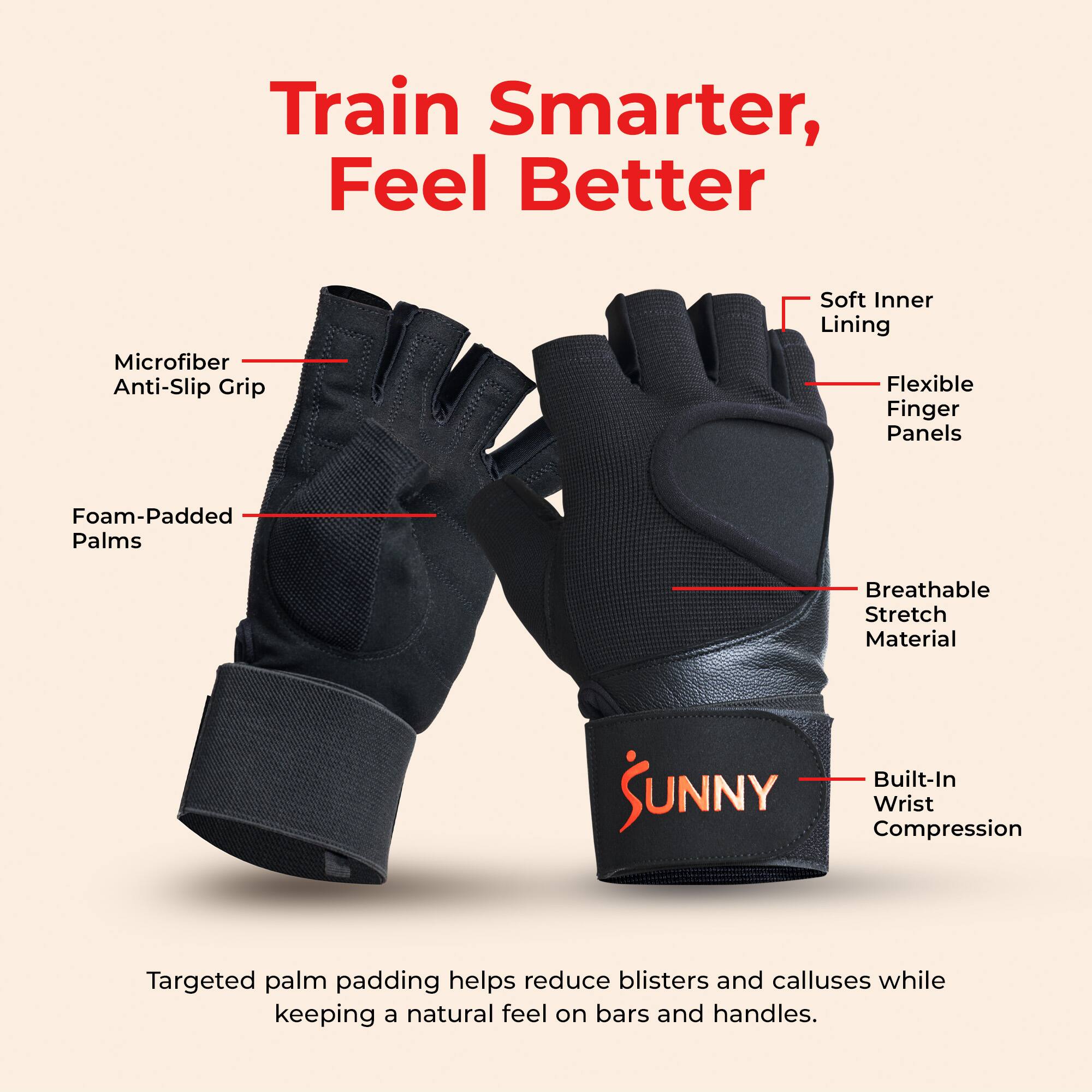 Train Smarter, Feel Better

Microfiber Anti-Slip Grip
Soft Inner Lining
Flexible Finger Panels
Foam-Padded Palms
Breathable Stretch Material
Built-In Wrist Compression

Targeted palm padding helps reduce blisters and calluses while keeping a natural feel on bars and handles.