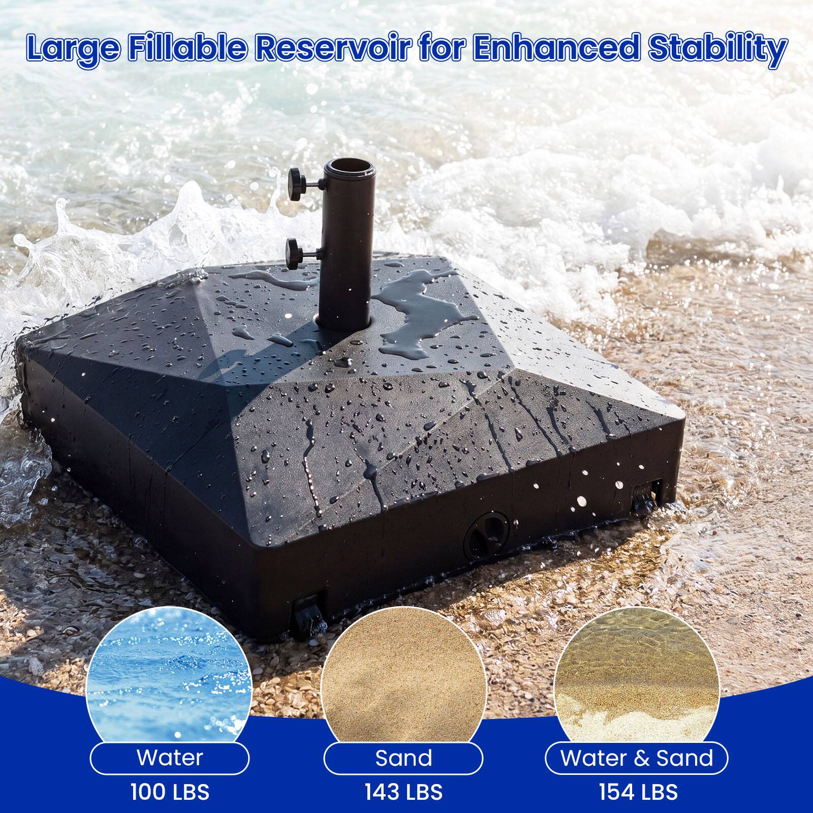 Large Fillable Reservoir for Enhanced Stability

- Water: 100 LBS
- Sand: 143 LBS
- Water & Sand: 154 LBS