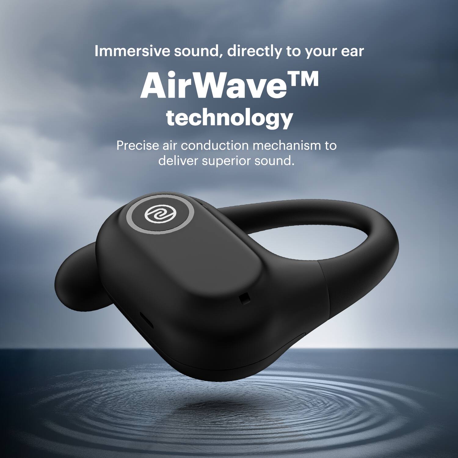 Immersive sound, directly to your ear. AirWave™ technology. Precise air conduction mechanism to deliver superior sound.
