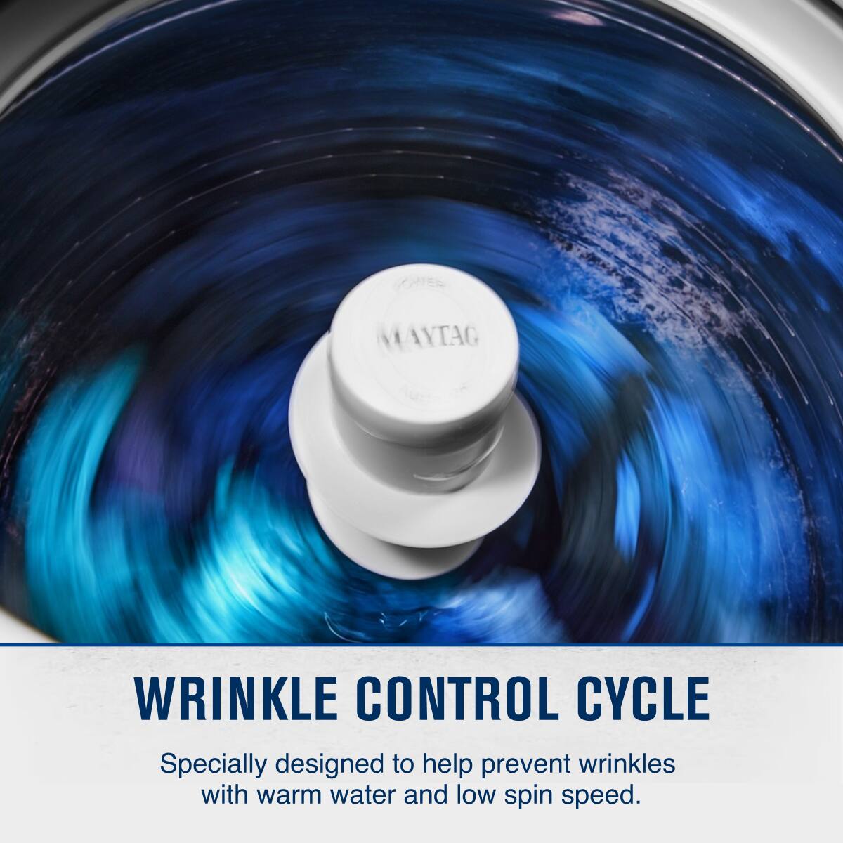 MAYTAG WRINKLE CONTROL CYCLE  
Specially designed to help prevent wrinkles with warm water and low spin speed.