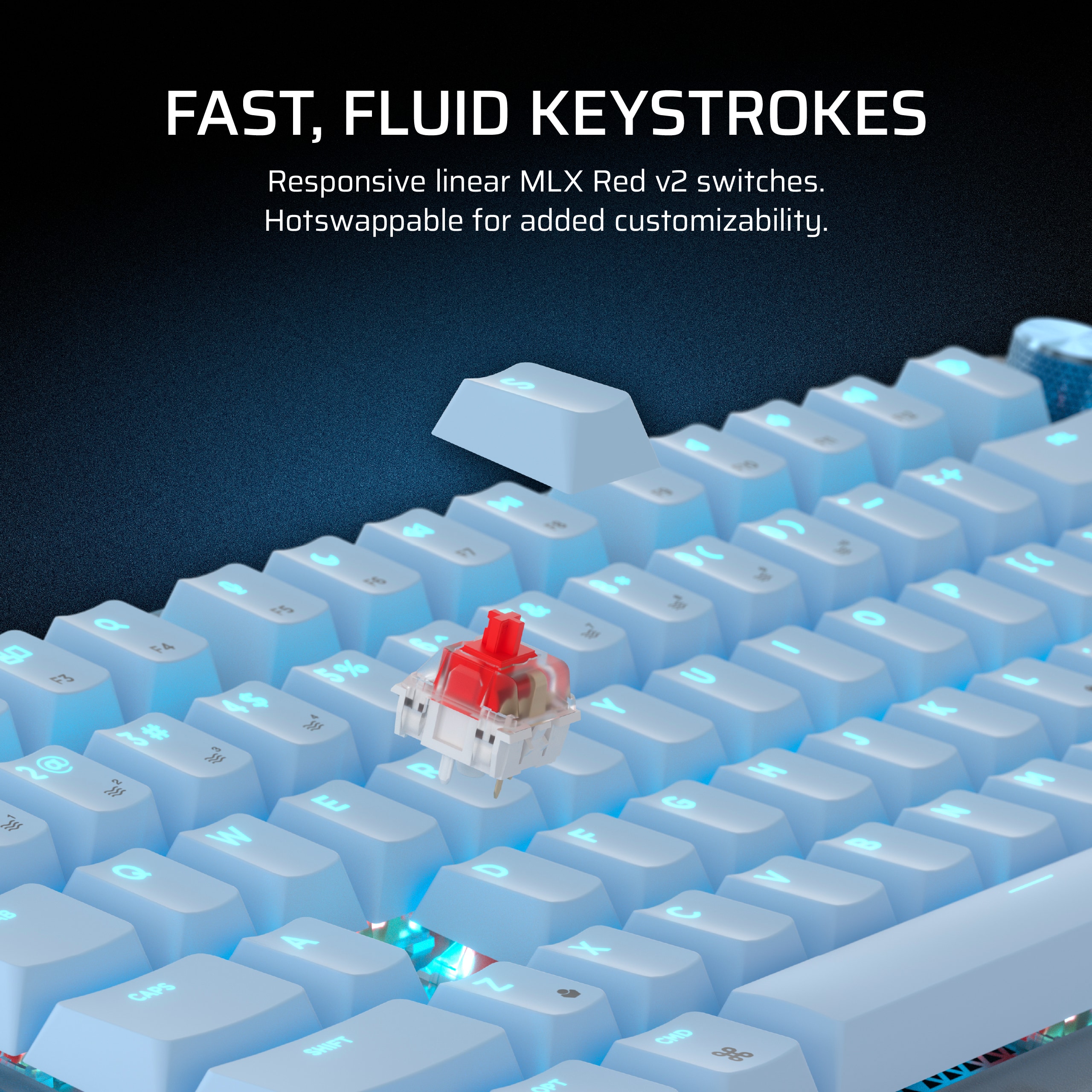 FAST, FLUID KEYSTROKES
Responsive linear MLX Red v2 switches.
Hotswappable for added customizability.