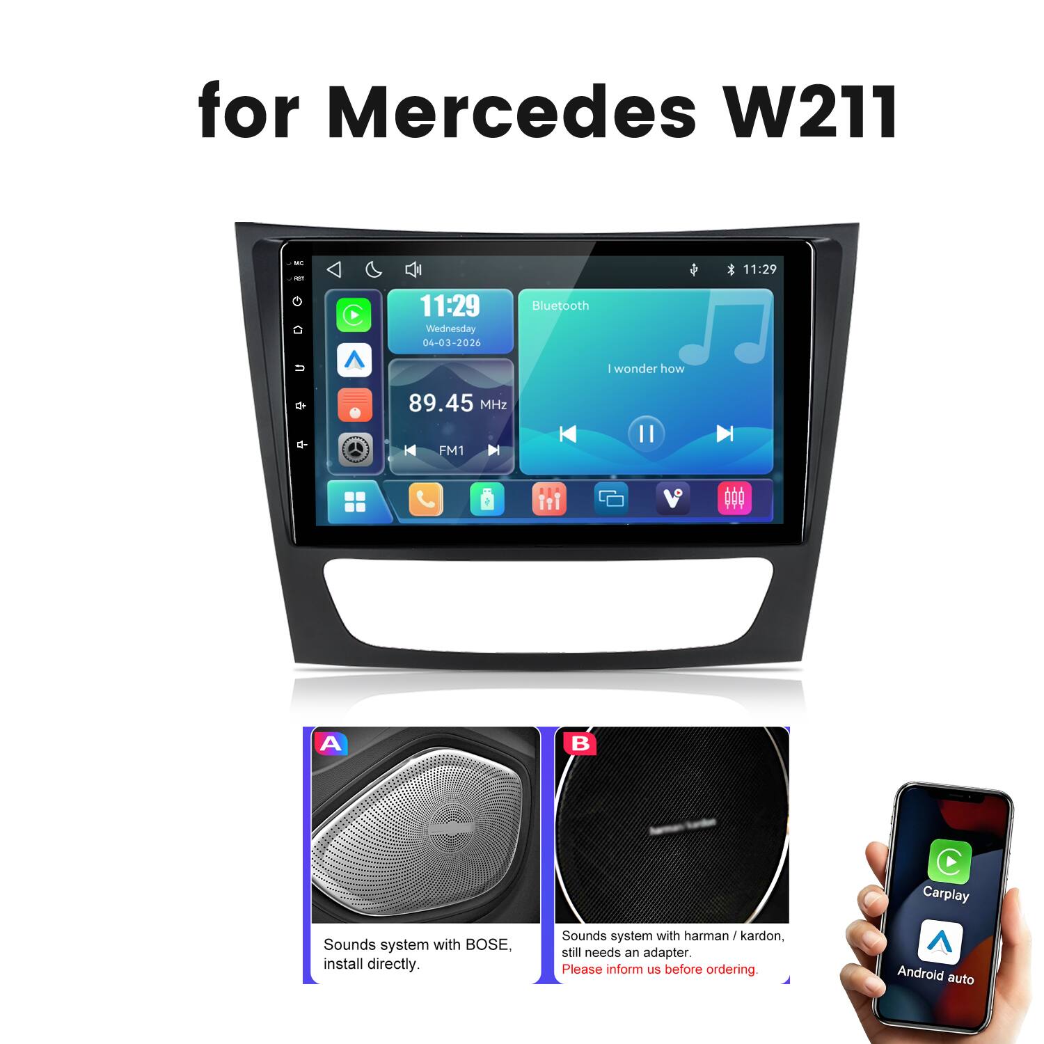 for Mercedes W211

MC to
11:29 Wednesday 04-03-2026
Bluetooth
11:29
I wonder how
89.45 MHz
FM1

- Sounds system with BOSE, install directly.
- Sounds system with harman I kardon, still needs an adapter. Please inform us before ordering.
- Carplay  Android auto