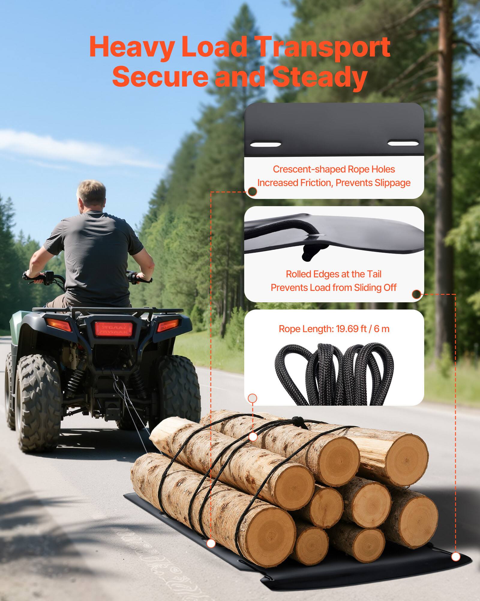 Heavy Load Transport Secure and Steady

Crescent-shaped Rope Holes
Increased Friction, Prevents Slippage

Rolled Edges at the Tail
Prevents Load from Sliding Off

Rope Length: 19.69 ft / 6 m