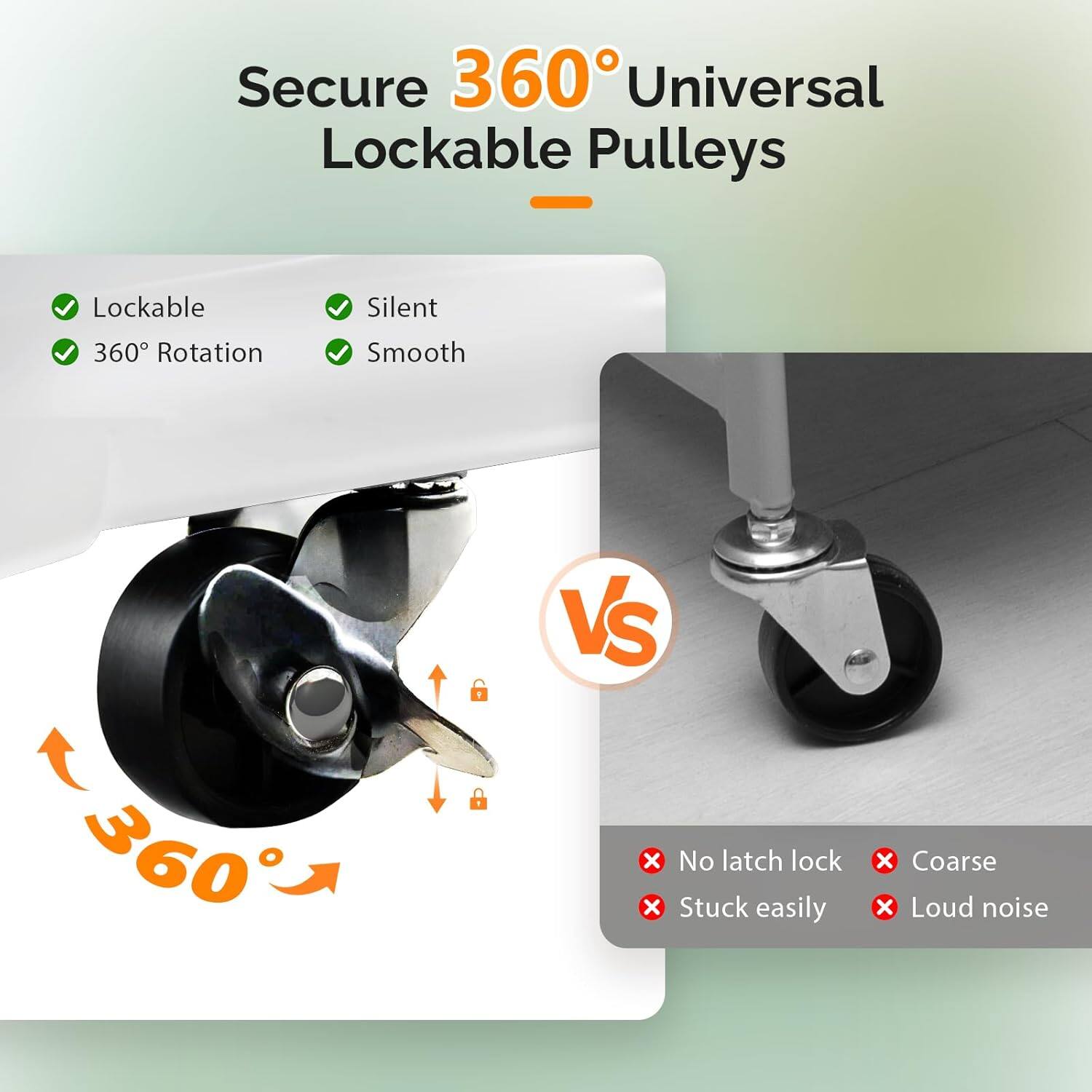 Secure 360° Universal Lockable Pulleys

- Lockable
- 360° Rotation
- Silent
- Smooth

VS

- No latch lock
- Stuck easily
- Coarse
- Loud noise