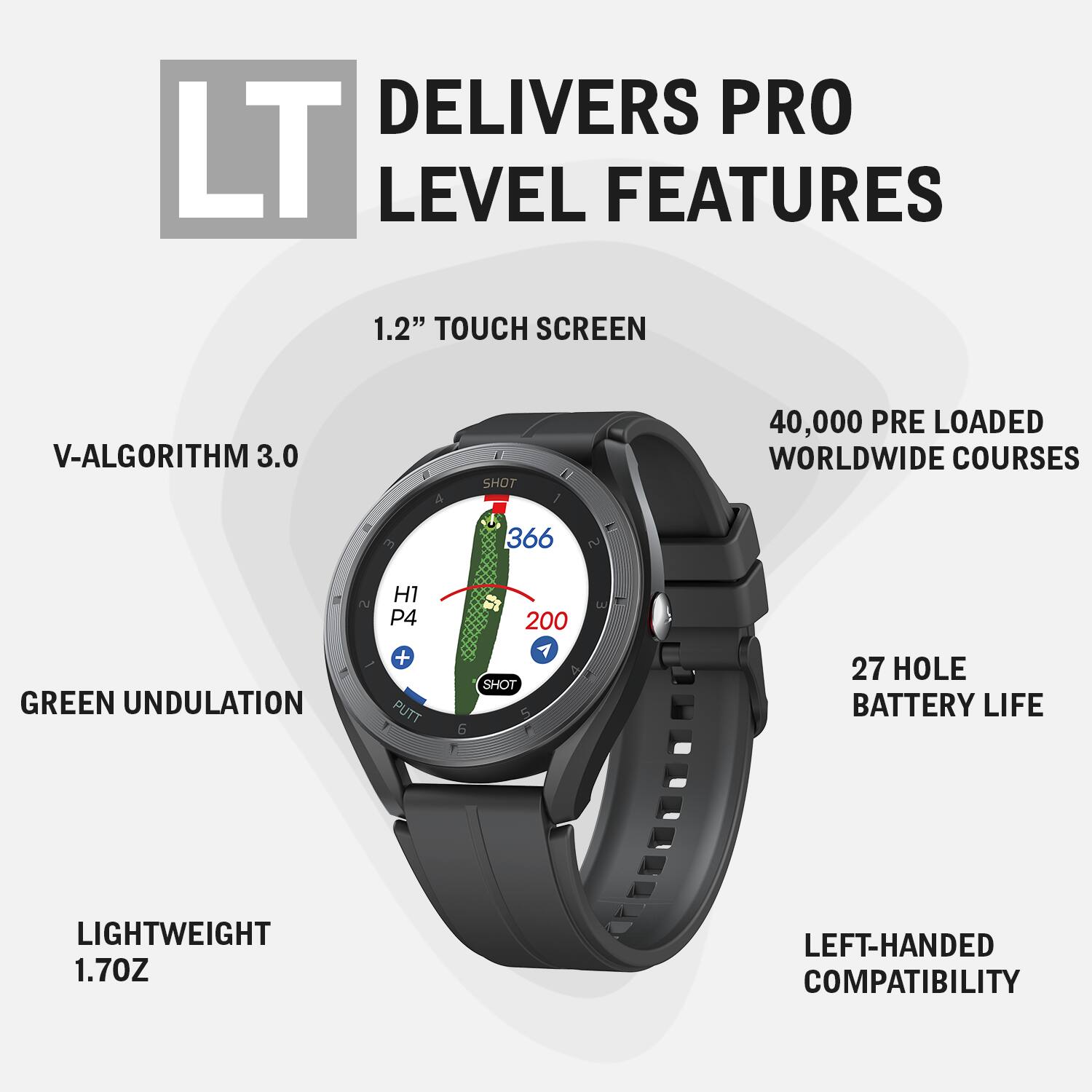 DELIVERS PRO LEVEL FEATURES

- 1.2" TOUCH SCREEN
- V-ALGORITHM 3.0
- GREEN UNDULATION
- LIGHTWEIGHT 1.70Z
- 40,000 PRE LOADED WORLDWIDE COURSES
- 27 HOLE BATTERY LIFE
- LEFT-HANDED COMPATIBILITY