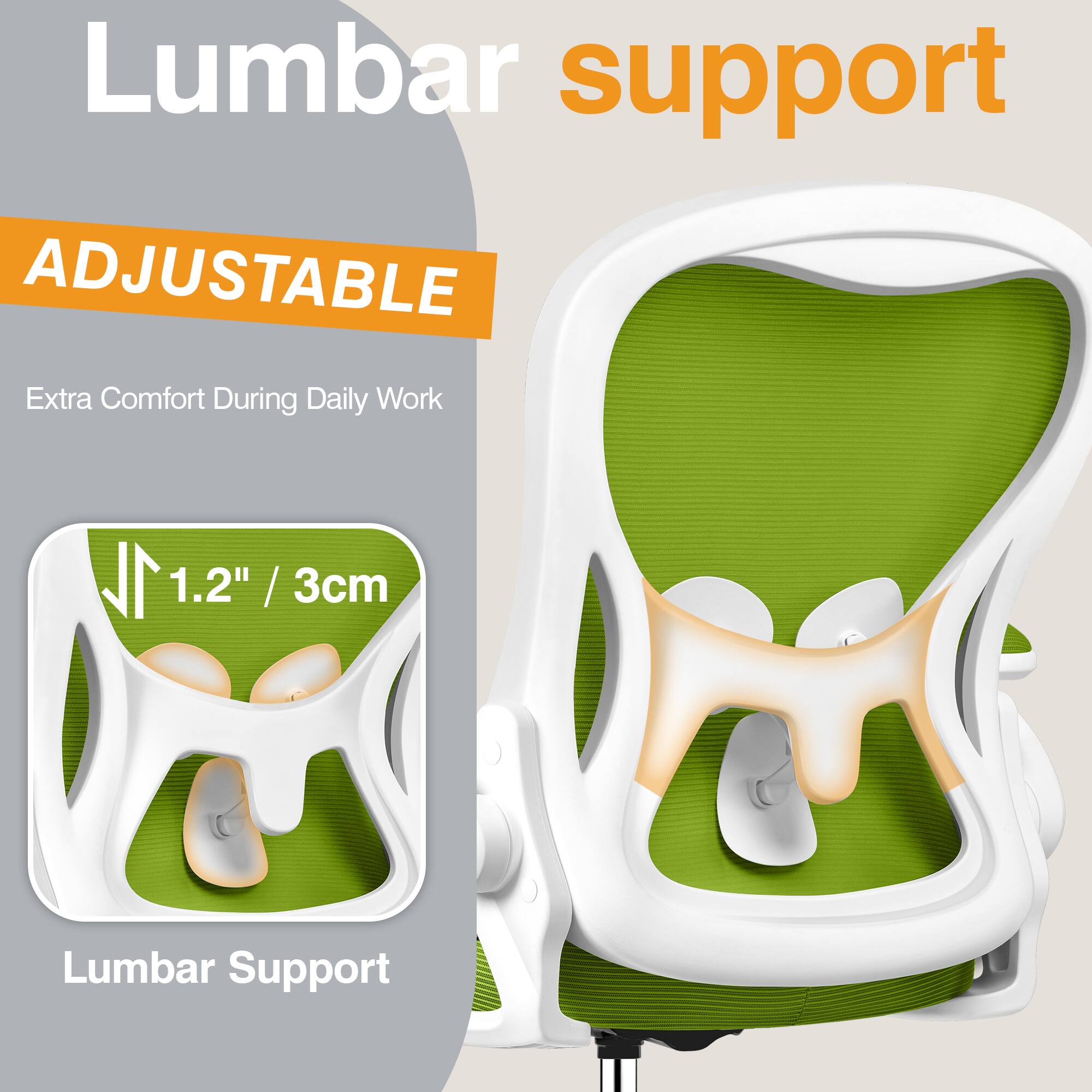 Lumbar support  
ADJUSTABLE  
Extra Comfort During Daily Work  

1.2" / 3cm  
Lumbar Support