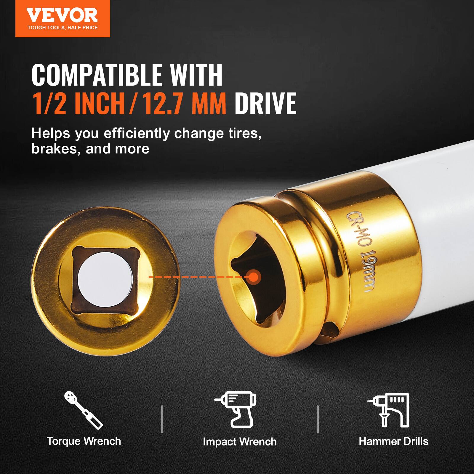 VEVOR  
TOUGH TOOLS, HALF PRICE  

COMPATIBLE WITH  
1/2 INCH / 12.7 MM DRIVE  

Helps you efficiently change tires, brakes, and more  

CR-MO 19mm  

Torque Wrench  
Impact Wrench  
Hammer Drills