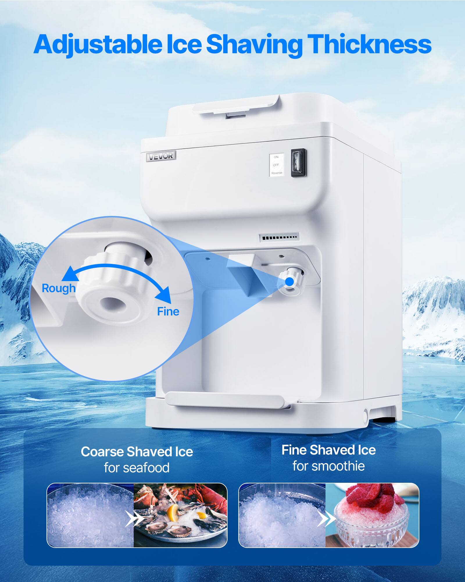 Adjustable Ice Shaving Thickness

VEVOR

OFF

Rough
Fine

Coarse Shaved Ice for seafood

Fine Shaved Ice for smoothie
