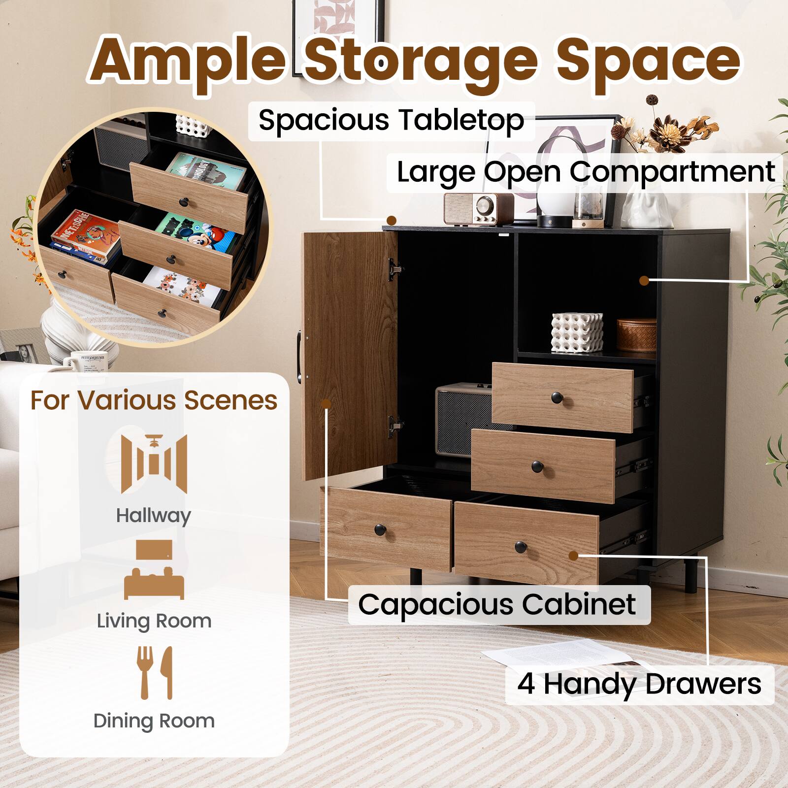 Ample Storage Space  
Spacious Tabletop  
Large Open Compartment  

For Various Scenes  
Hallway  
Living Room  
Dining Room  

Capacious Cabinet  
4 Handy Drawers