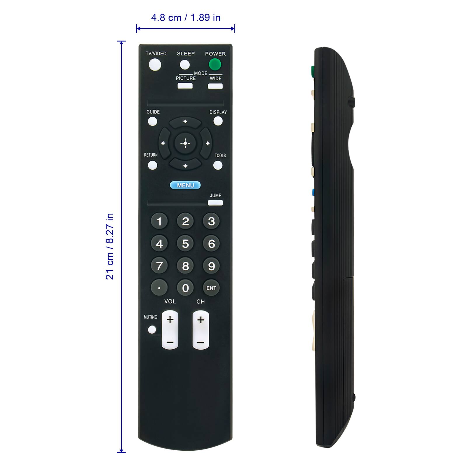 4.8 cm / 1.89 in  
TV/VIDEO SLEEP POWER  
PICTURE MODE WIDE  
GUIDE DISPLAY  
RETURN TOOLS MENU JUMP  
21 cm / 8.27 in  
1 2 3 4 5 6 7 8 9 0  
VOL CH  
MUTING + +