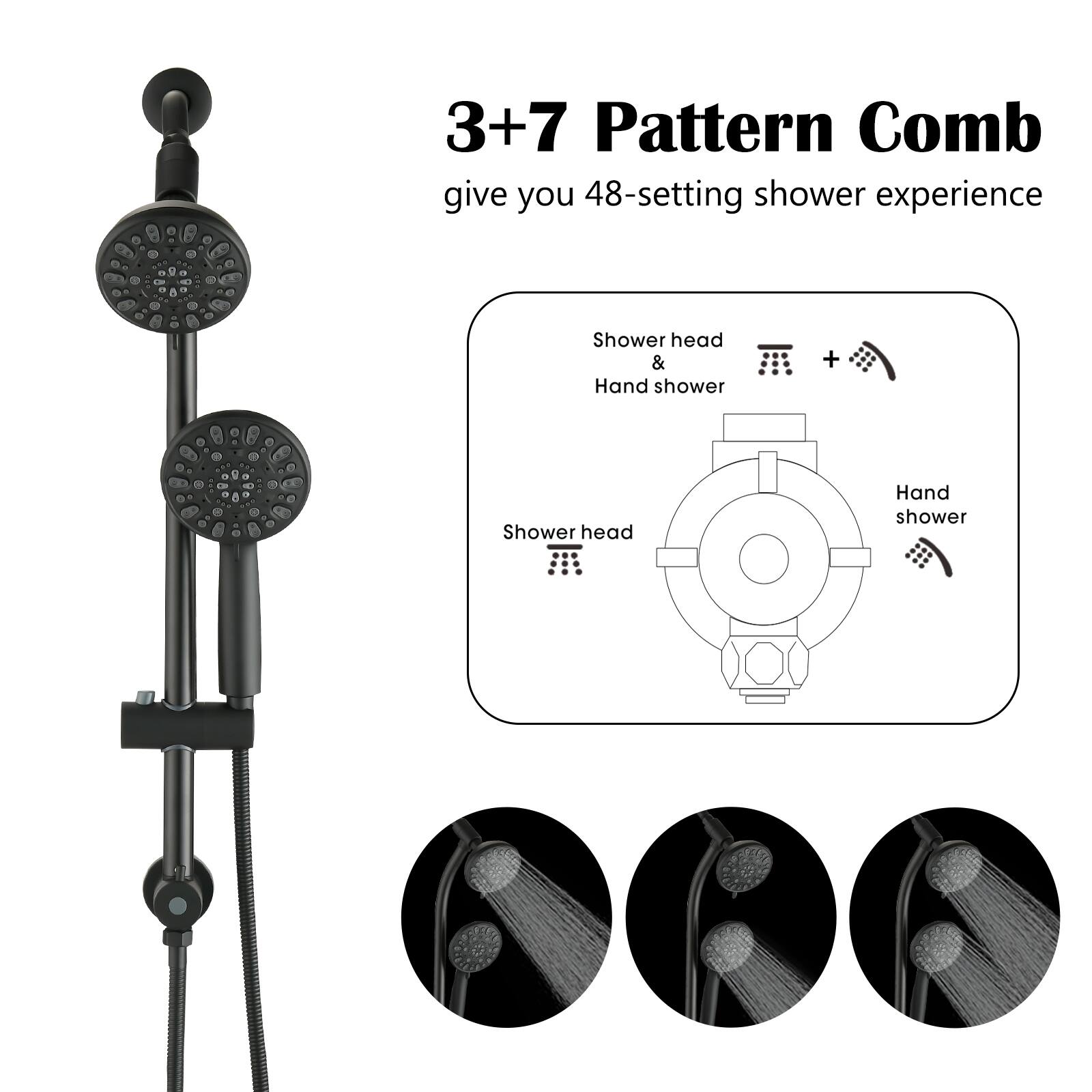 3+7 Pattern Comb give you 48-setting shower experience  
A Shower head & Hand shower + Shower head Hand shower