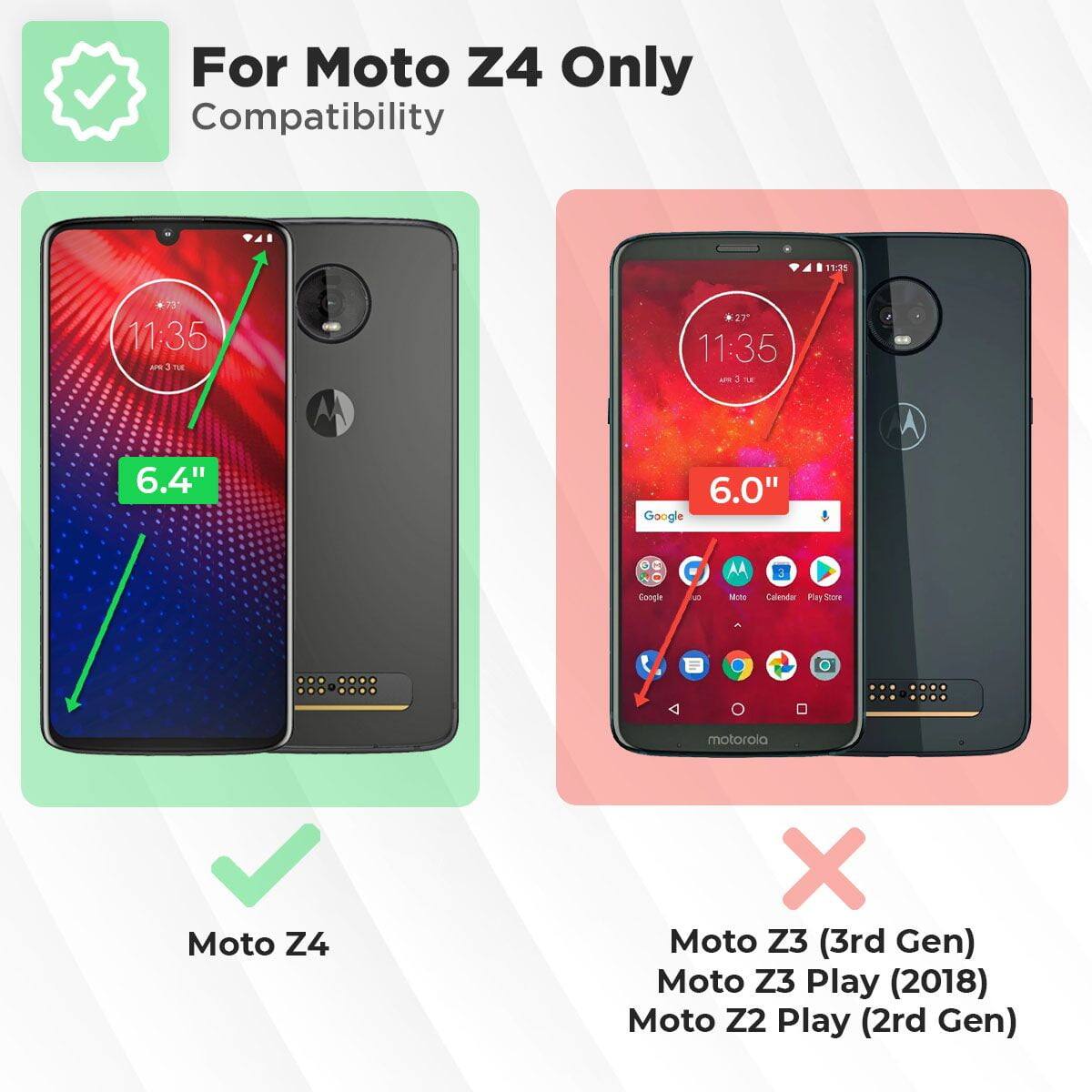 For Moto Z4 Only Compatibility

- Moto Z4 (6.4")
- Moto Z3 (3rd Gen) (6.0")
- Moto Z3 Play (2018)
- Moto Z2 Play (2nd Gen)