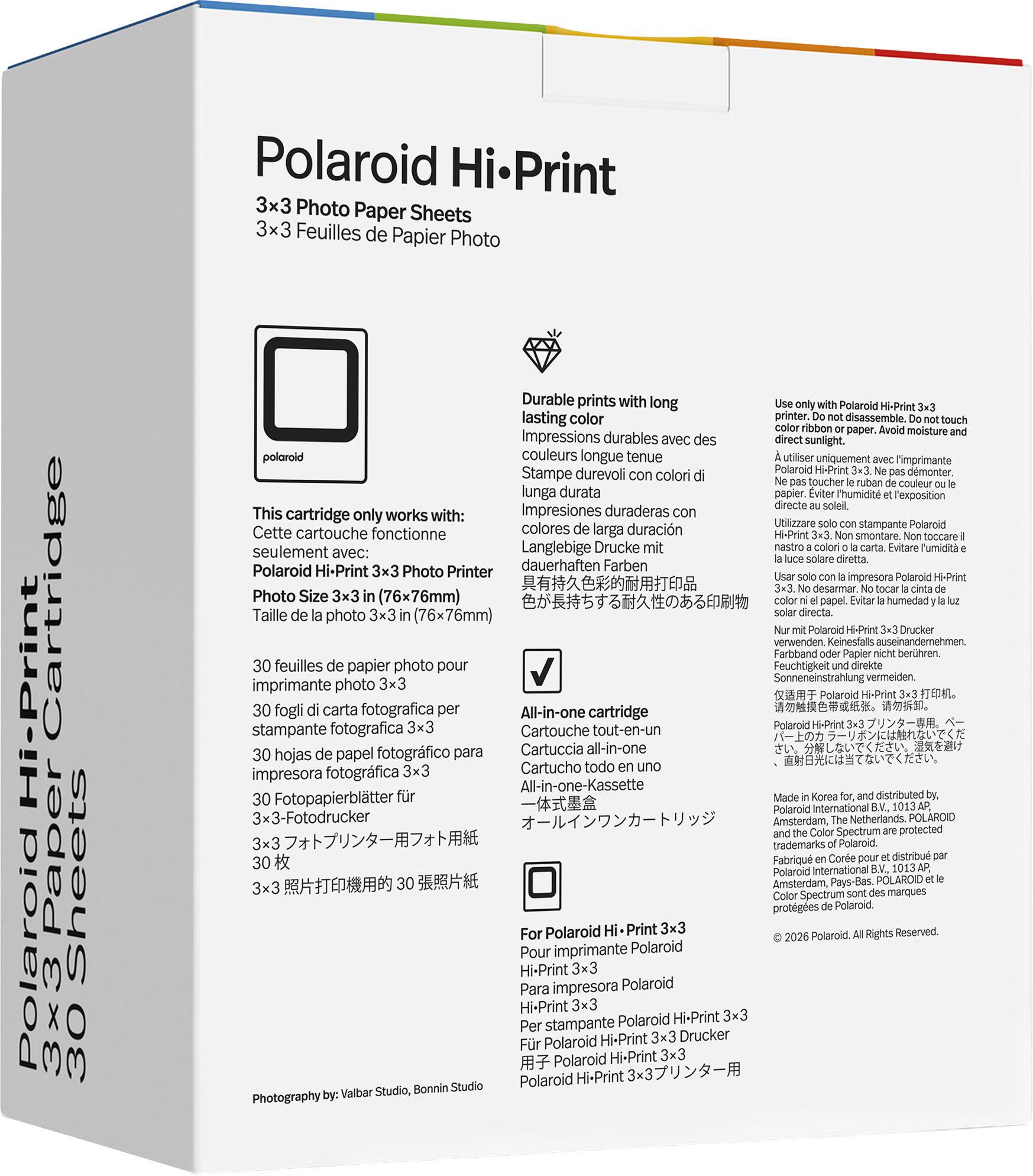 Polaroid Hi-Print  
3x3 Photo Paper Sheets  
3x3 Feuilles de Papier Photo  

This cartridge only works with:  
Cette cartouche fonctionne seulement avec:  
Polaroid Hi-Print 3x3 Photo Printer  

Durable prints with long lasting color  
Impressions durables avec des couleurs longue tenue  
Stampate durevoli Polaroid HiPrint con colori lunga durata  
Impresiones duraderas con colores de larga duración  
Langlebige Drucke mit Farbband  
Polaroid Hi-Print 3x3 Photo Printer  

Photo Size 3x3 (76x76mm)  
Taille de la photo 3x3 (76x76mm)  

30 feuilles de papier photo pour imprimante photo 3x3  
30 fogli di carta fotografica per stampante fotografica 3x3  
30 hojas de papel fotográfico para impresora fotográfica 3x3  
30 Foto-Papierblätter für 3x3-Fotodrucker  
3x3 フォトプリント用フォ