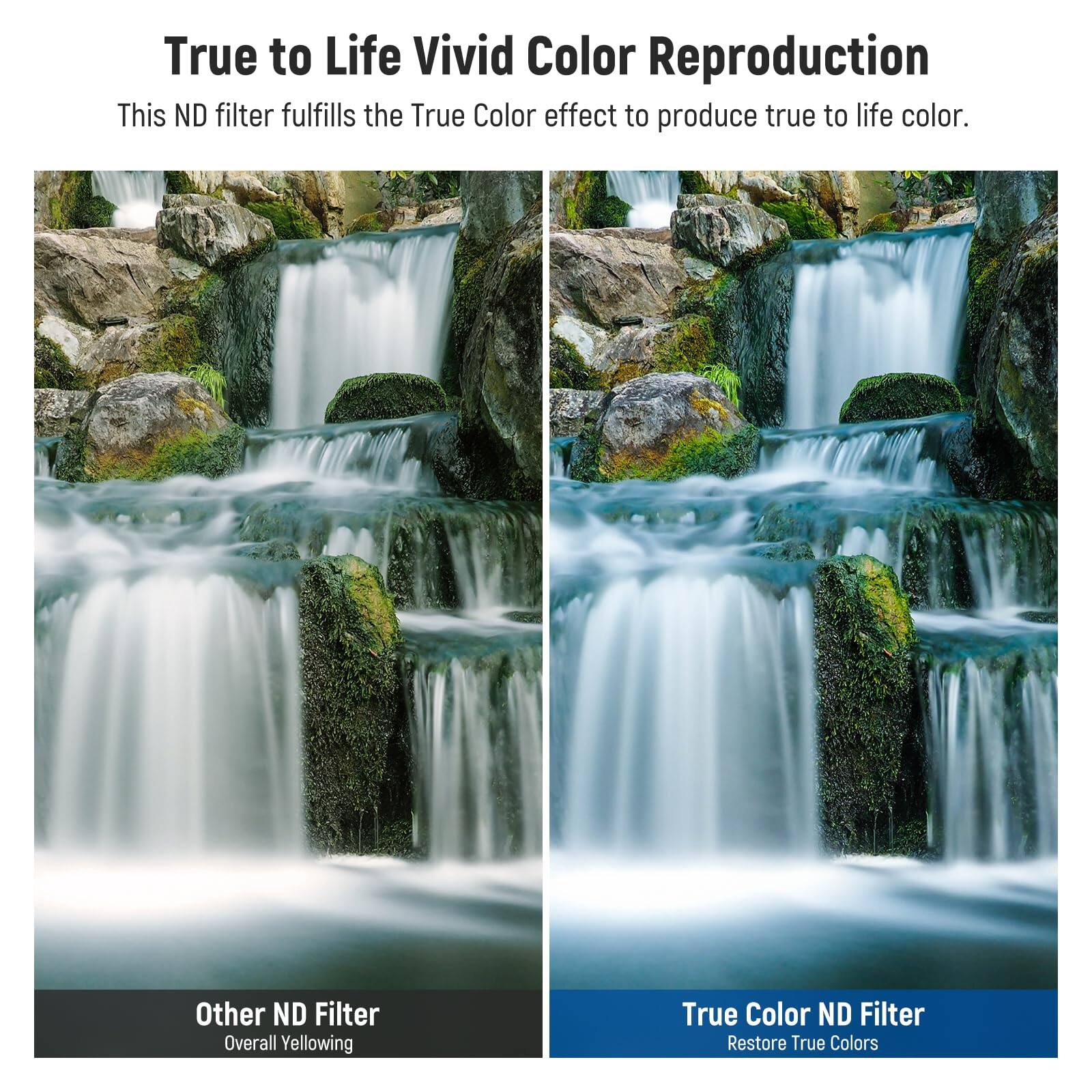 True to Life Vivid Color Reproduction  
This ND filter fulfills the True Color effect to produce true to life color.  

Other ND Filter  
Overall Yellowing  

True Color ND Filter  
Restore True Colors