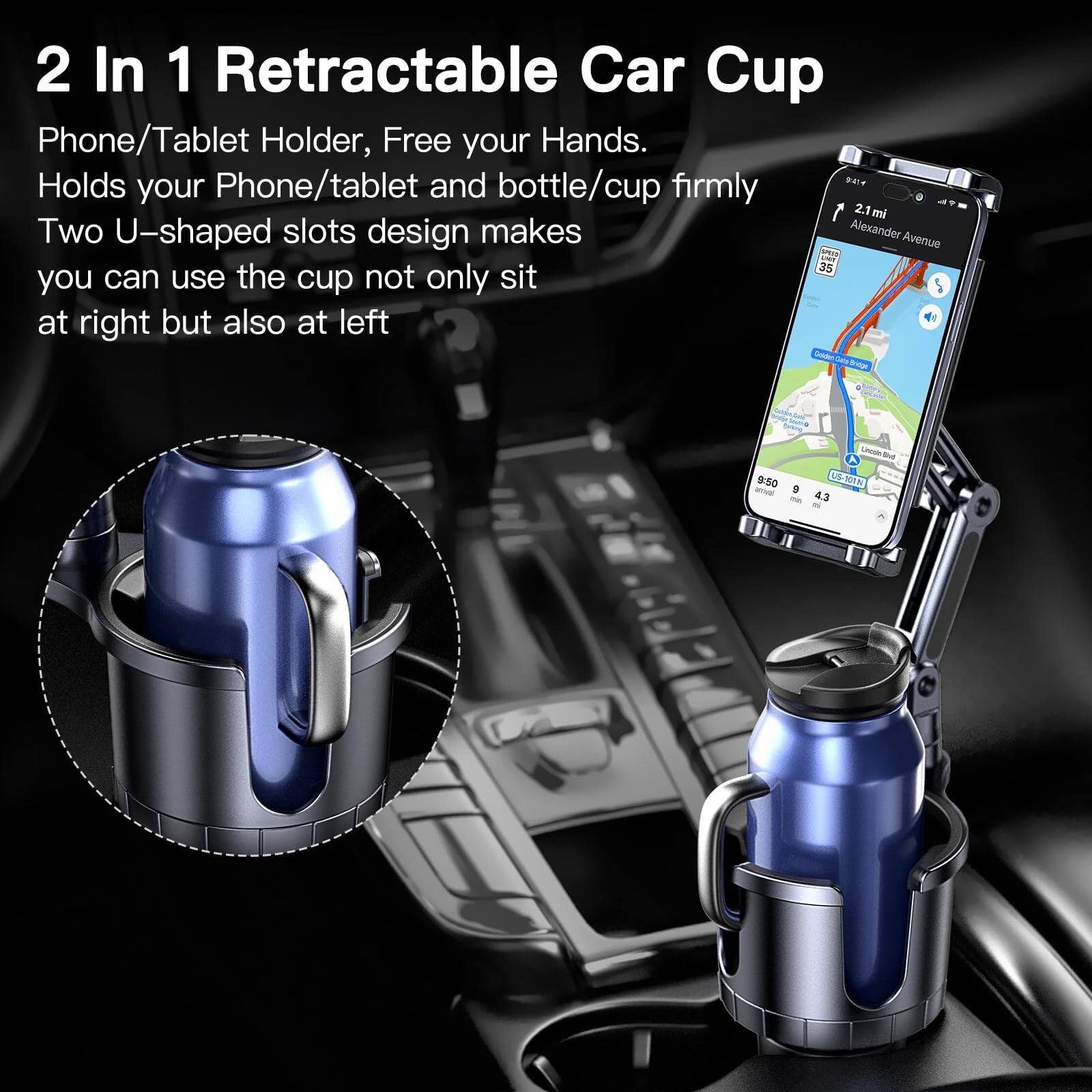 2 In 1 Retractable Car Cup  
Phone/Tablet Holder, Free your Hands.  
Holds your Phone/tablet and bottle/cup firmly.  
Two U-shaped slots design makes you can use the cup not only sit at right but also at left.