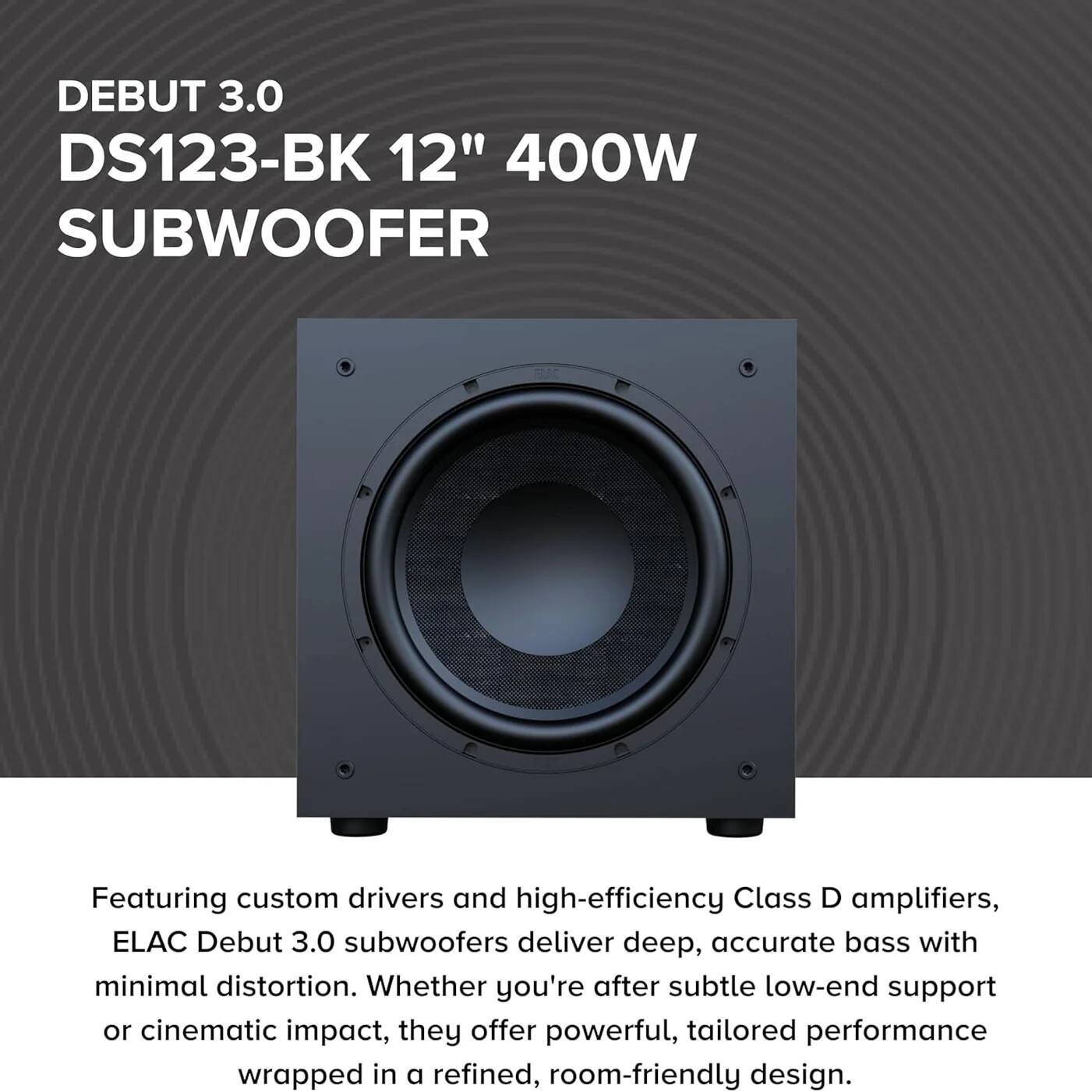 DEBUT 3.0  
DS123-BK 12" 400W SUBWOOFER  

Featuring custom drivers and high-efficiency Class D amplifiers, ELAC Debut 3.0 subwoofers deliver deep, accurate bass with minimal distortion. Whether you're after subtle low-end support or cinematic impact, they offer powerful, tailored performance wrapped in a refined, room-friendly design.