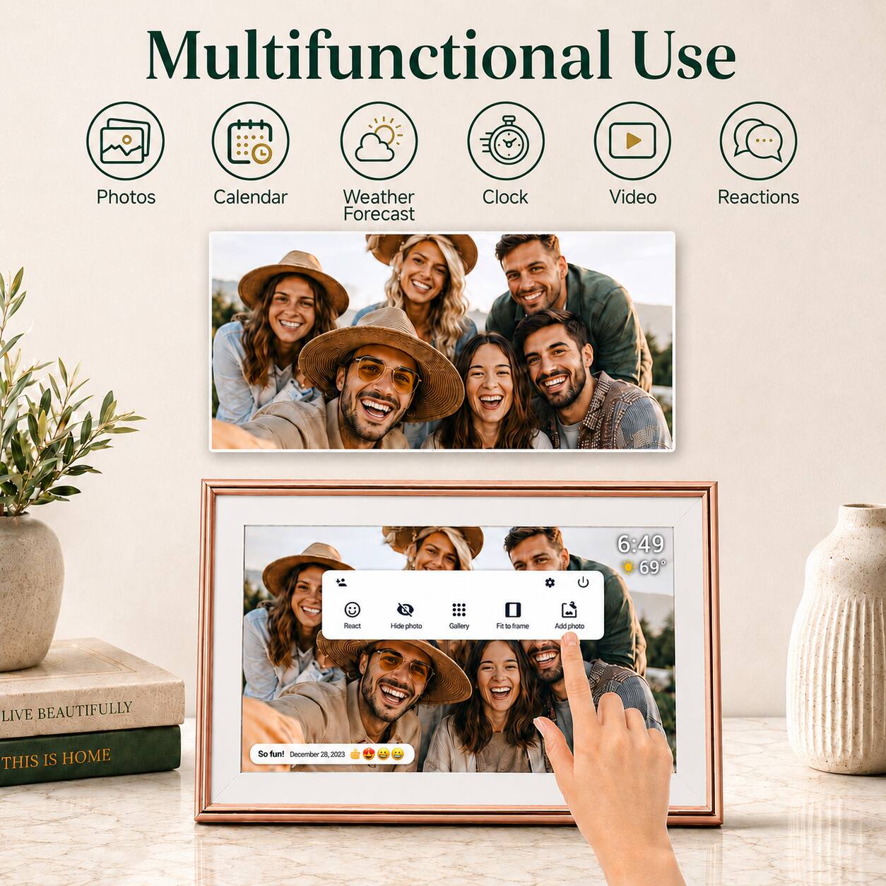 Multifunctional Use

Photos Calendar Weather Forecast Clock Video Reactions

6:49 69°F

Faaee a ide photo Galery O da e ame Adc phao

LIVE BEAUTIFULLY THIS IS HOME

So fun! December 28, 2023