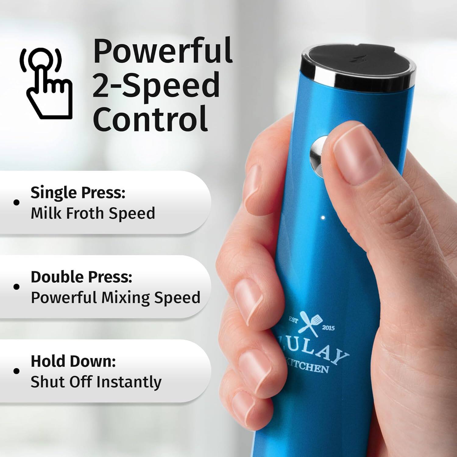 Powerful 2-Speed Control

- Single Press: Milk Froth Speed
- Double Press: Powerful Mixing Speed
- Hold Down: Shut Off Instantly

EST 2015 ULAY KITCHEN