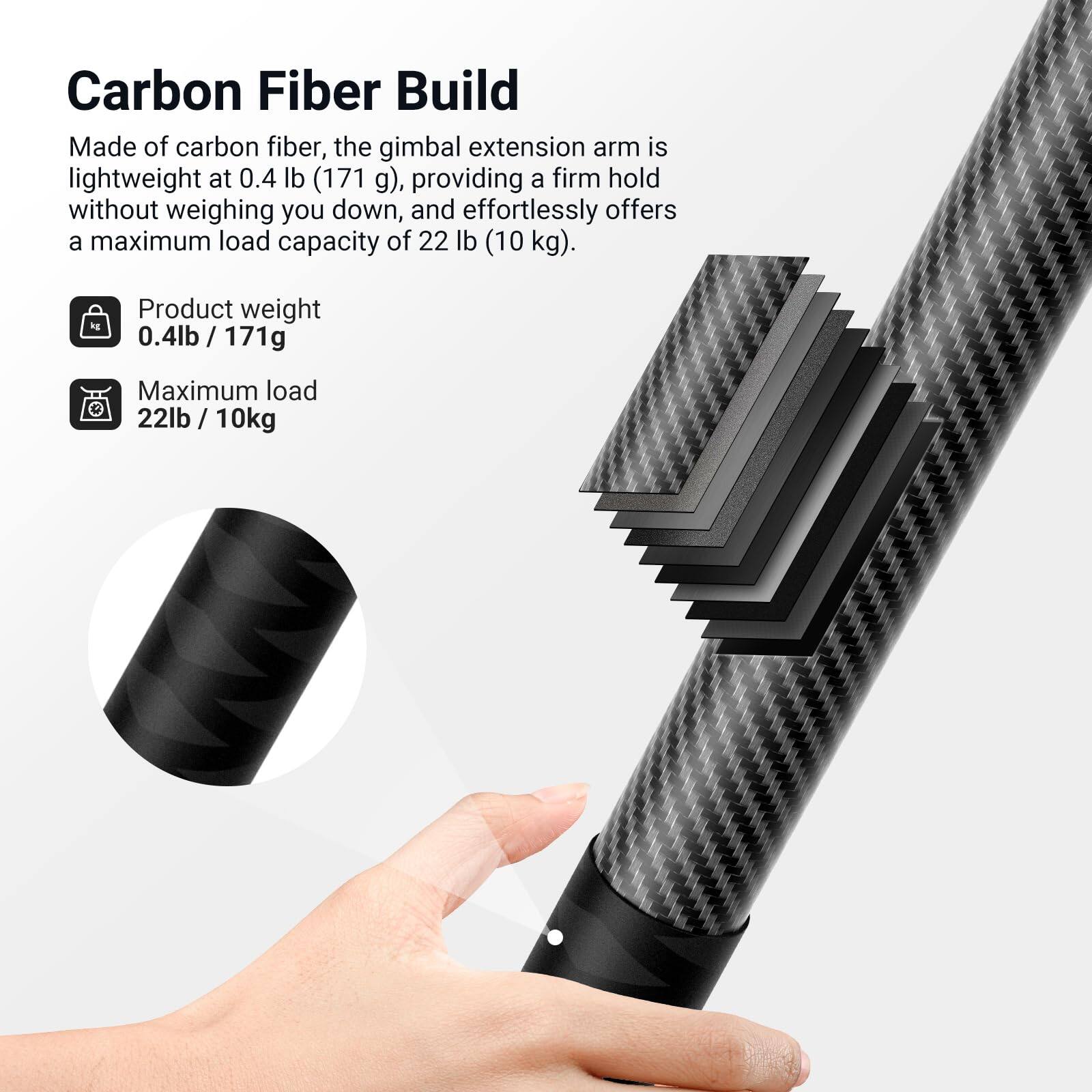 Carbon Fiber Build

Made of carbon fiber, the gimbal extension arm is lightweight at 0.4 lb (171 g), providing a firm hold without weighing you down, and effortlessly offers a maximum load capacity of 22 lb (10 kg).

- Product weight: 0.4 lb / 171 g
- Maximum load: 22 lb / 10 kg