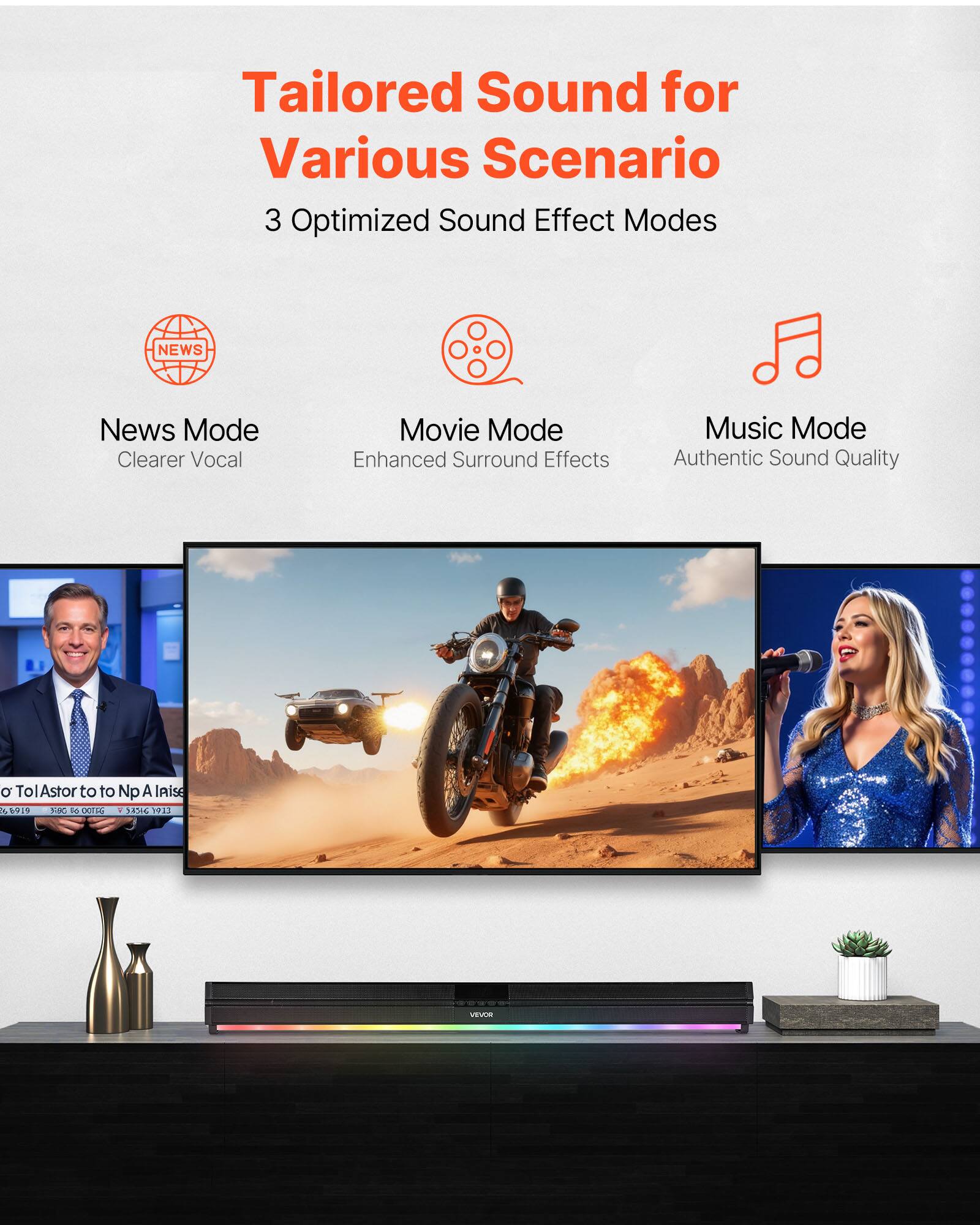Tailored Sound for Various Scenario  
3 Optimized Sound Effect Modes  

- News Mode: Clearer Vocal  
- Movie Mode: Enhanced Surround Effects  
- Music Mode: Authentic Sound Quality