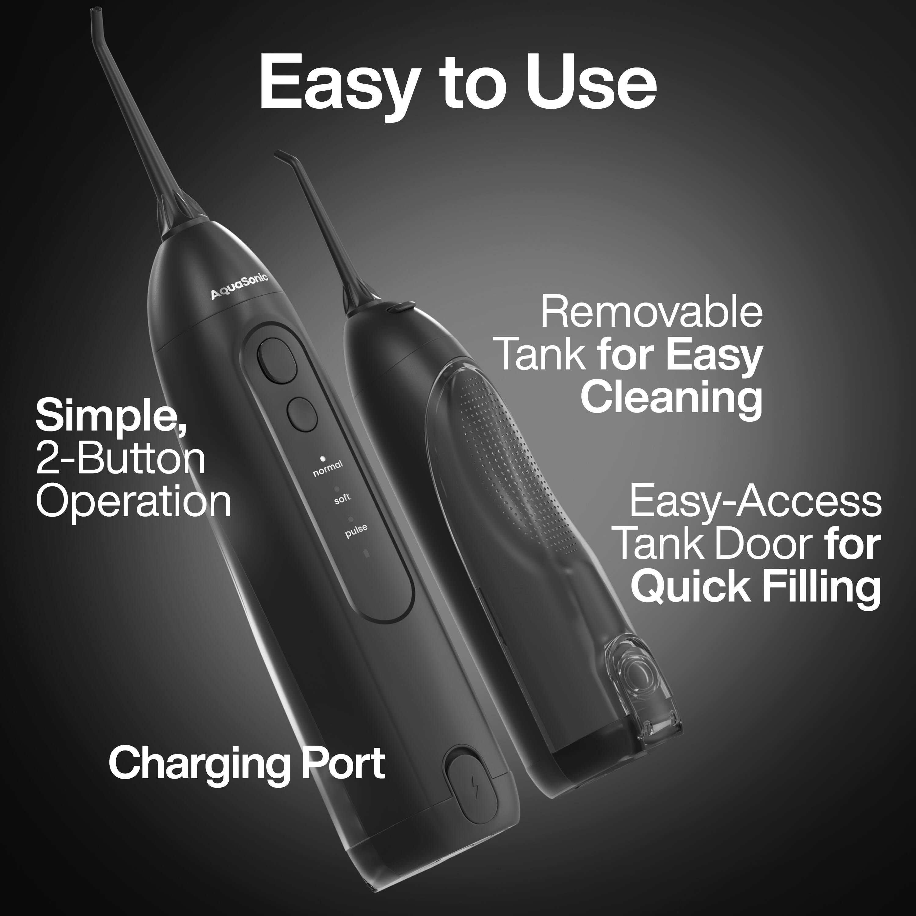 Easy to Use  
Simple, 2-Button Operation  
Removable Tank for Easy Cleaning  
Easy-Access Tank Door for Quick Filling  
Charging Port
