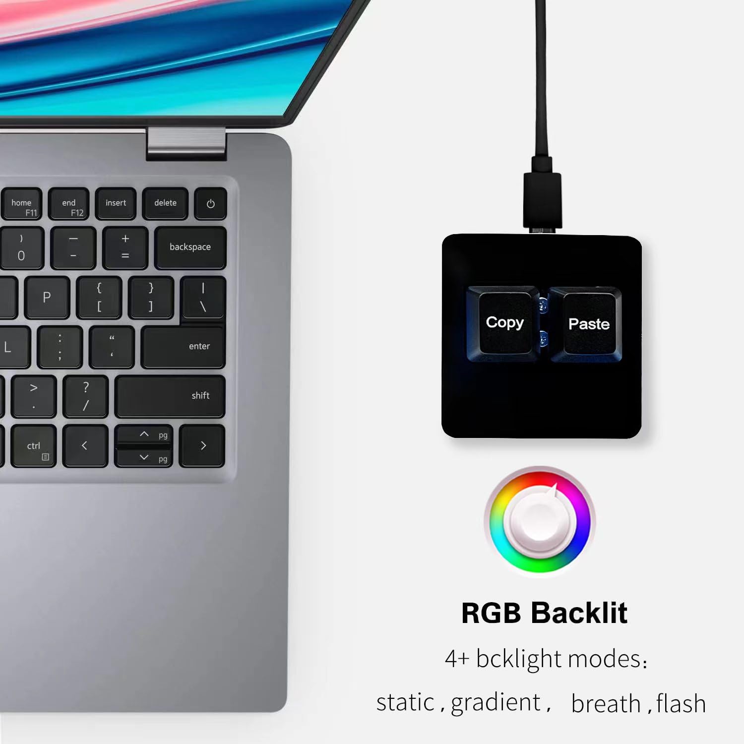 - home F11
- end F12
- insert delete
- 0 | - + - backspace
- P : : ( [ a : } ] I I enter
- Copy Paste > ? /
- shift ctri < PO Ps
- RGB Backlit
- 4+ backlight modes: static, gradient, breath, flash