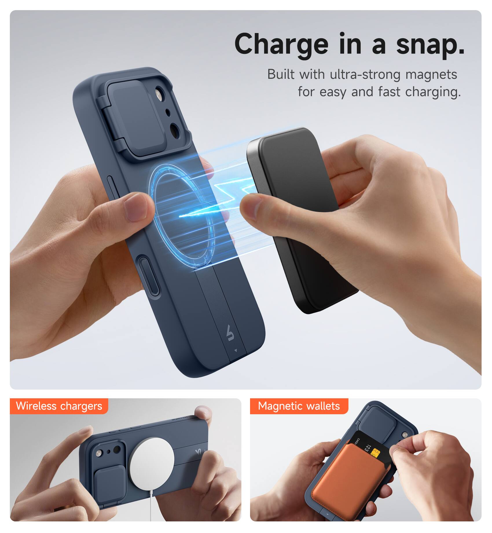 Charge in a snap.  
Built with ultra-strong magnets for easy and fast charging.  

Wireless chargers  
Magnetic wallets