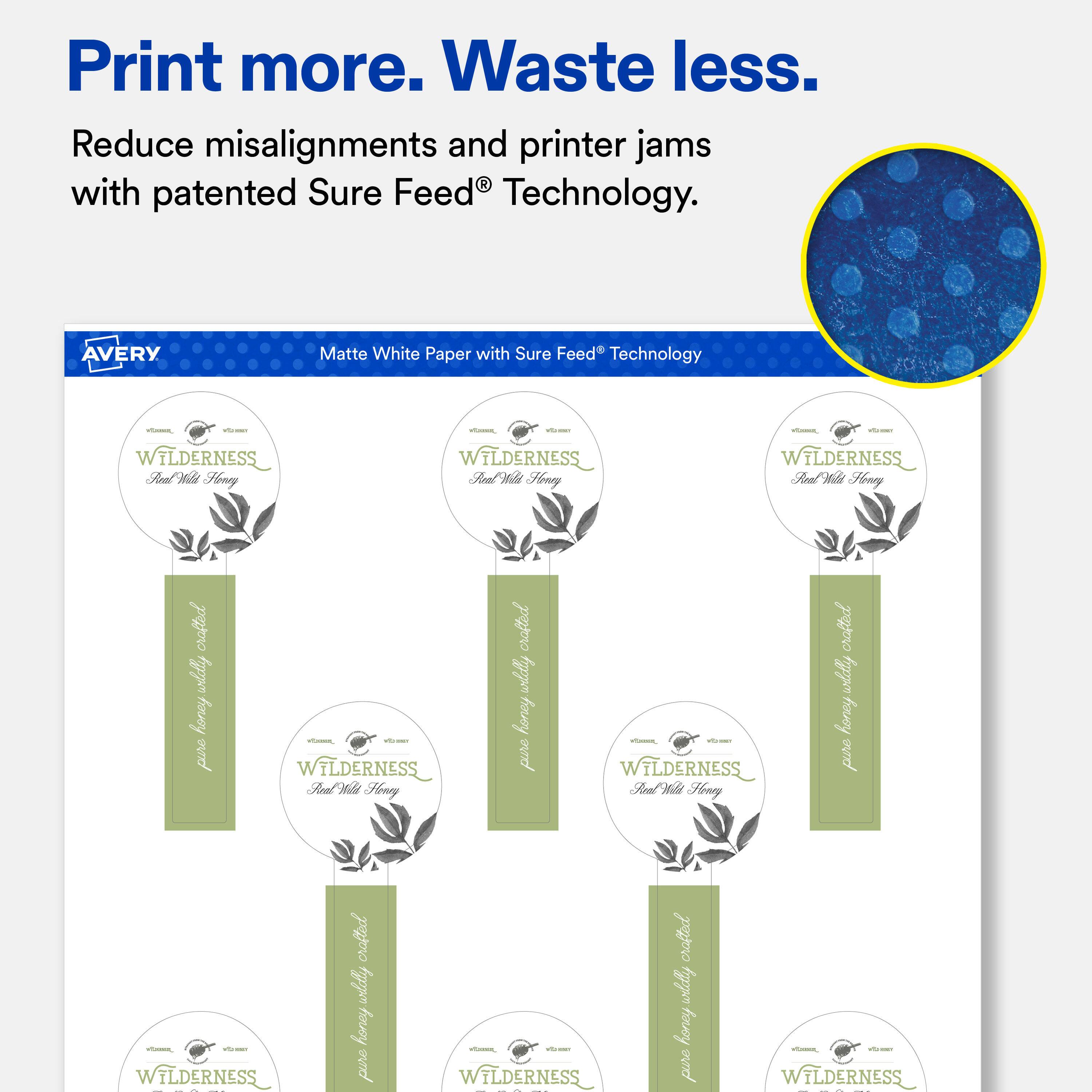 Print more. Waste less.  
Reduce misalignments and printer jams with patented Sure Feed® Technology.  

AVERY  
Matte White Paper with Sure Feed Technology  

VITAMIN WILDERNESS Real Wild Honey  
VITAMIN vitamin WILDERNESS Real Wild Honey  
vitamin WILDERNESS Real Wild Honey  
crafted wildlly honey pure  
- vitamin WILDERNESS Real Wild Honey  
crafted wildlly honey pure  
poster video WILDERNESS Real Wild Honey  
crafted wildlly honey pure  
vitwoes, VO JIKY WILDERNESS  
crafted wildlly honey pure  
vituoes, VD WILDERNESS  
crafted wildlly honey pure  
videous, WITTERING WILDERNESS