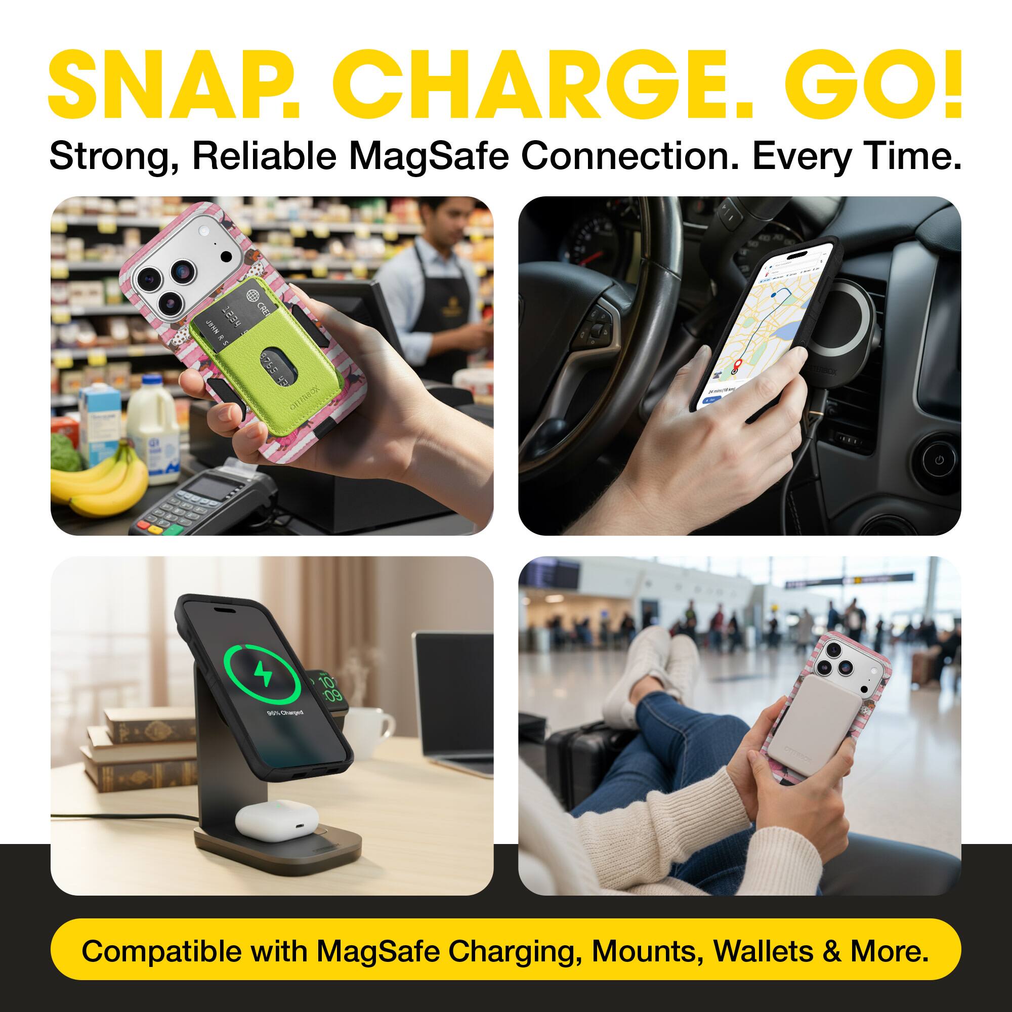 SNAP. CHARGE. GO!  
Strong, Reliable MagSafe Connection. Every Time.  
Compatible with MagSafe Charging, Mounts, Wallets & More.