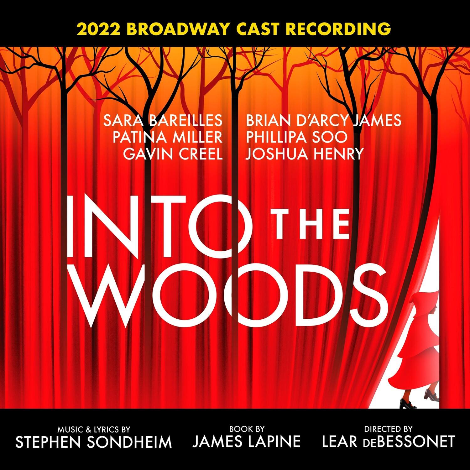 2022 BROADWAY CAST RECORDING

SARA BAREILLES  
PATINA MILLER  
GAVIN CREEL  
BRIAN D'ARCY JAMES  
PHILLIPA SOO  
JOSHUA HENRY  

INTO THE WOODS  

MUSIC & LYRICS BY  
STEPHEN SONDHEIM  
BOOK BY  
JAMES LAPINE  
DIRECTED BY  
LEAR DE BESSONET