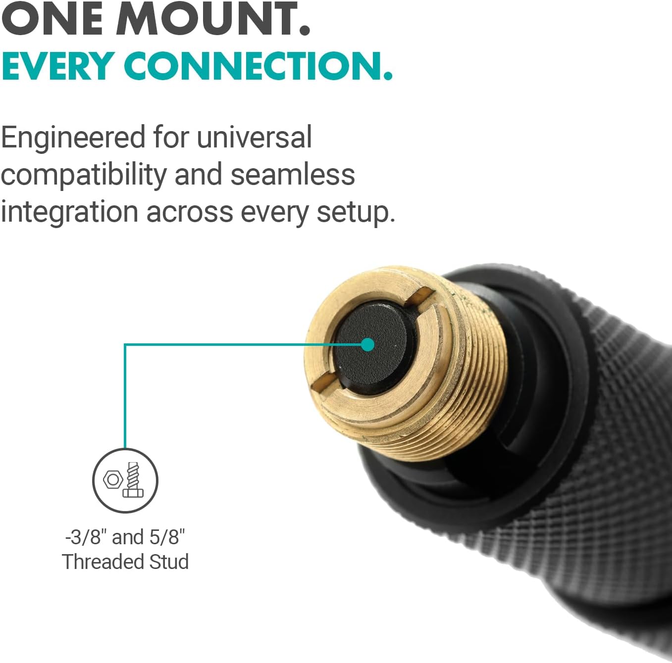 ONE MOUNT. EVERY CONNECTION.  
Engineered for universal compatibility and seamless integration across every setup.  
-3/8" and 5/8" Threaded Stud