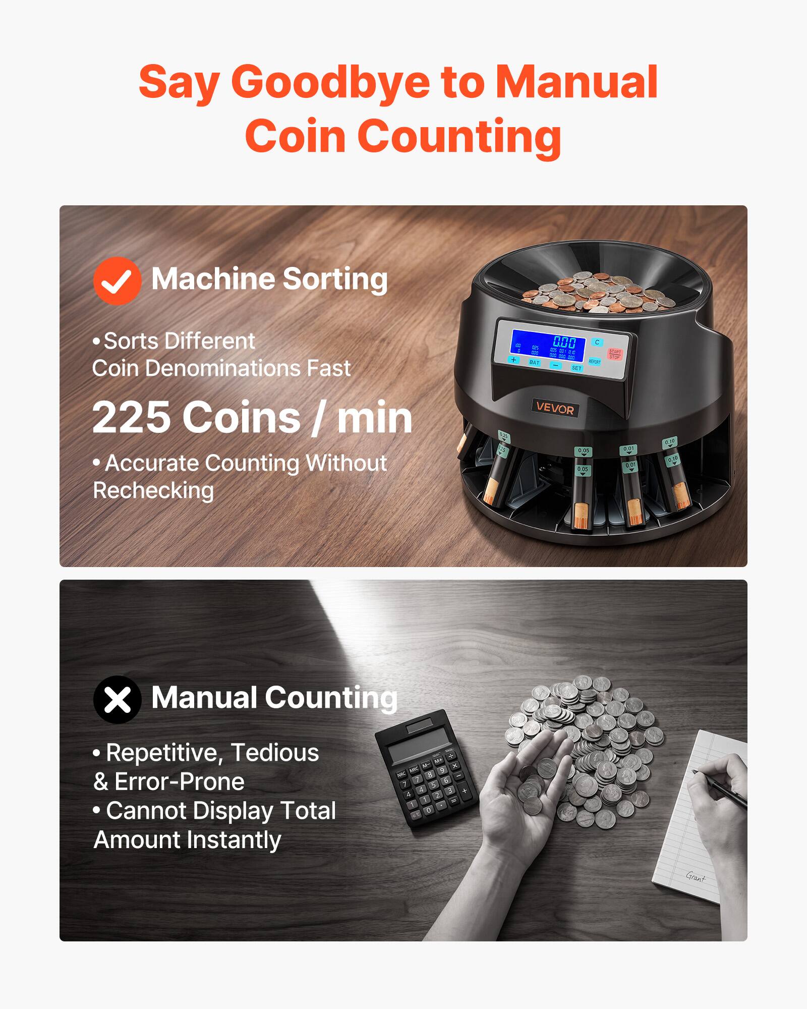 Say Goodbye to Manual Coin Counting

Machine Sorting
- Sorts Different Coin Denominations Fast
- 225 Coins / min
- Accurate Counting Without Rechecking

Manual Counting
- Repetitive, Tedious & Error-Prone
- Cannot Display Total Amount Instantly