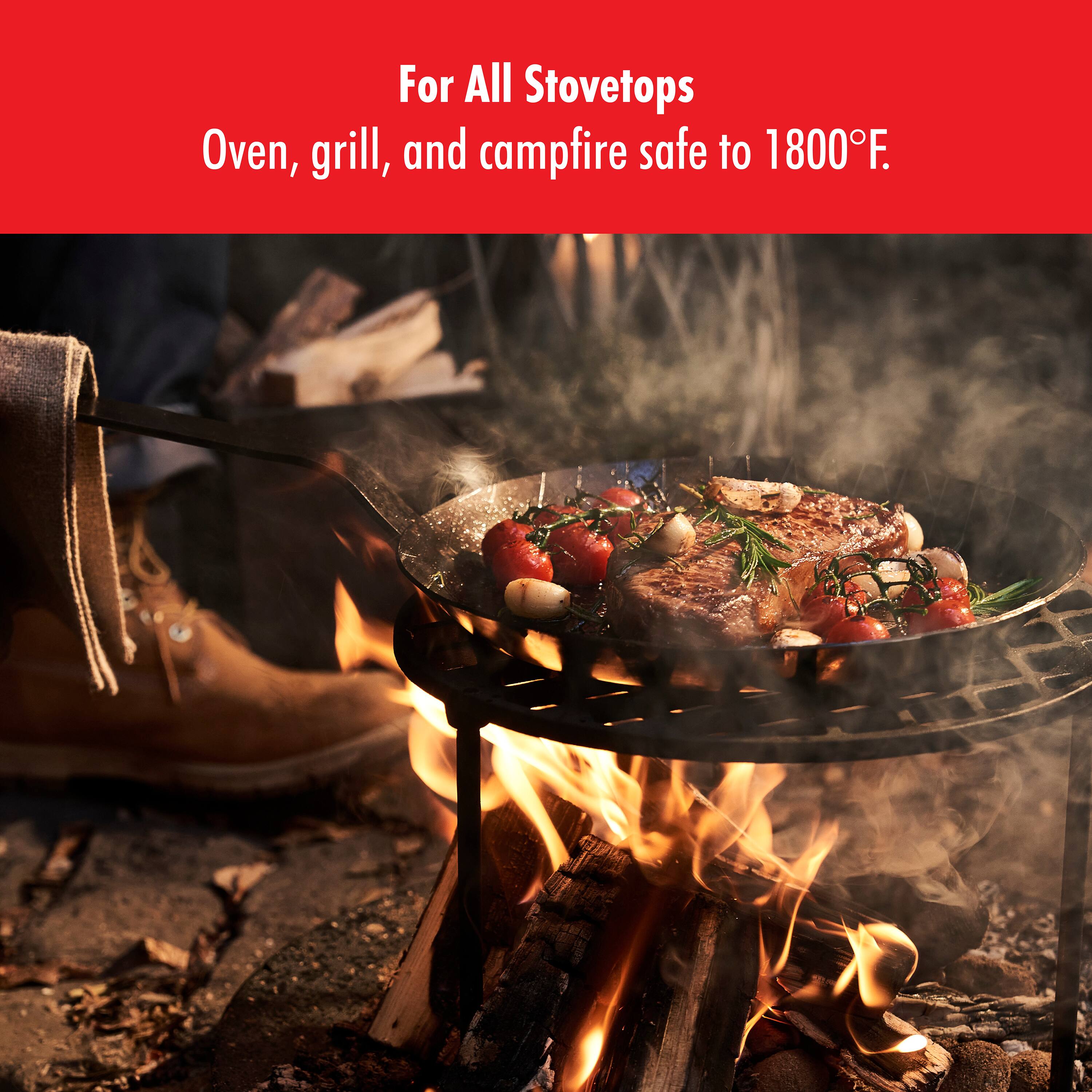 For All Stovetops
Oven, grill, and campfire safe to 1800°F.