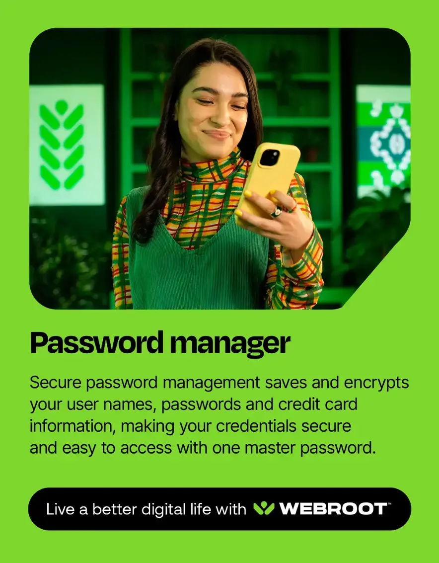 Password Manager: Secure password management saves and encrypts your user names, passwords, and credit card information, making your credentials secure and easy to access with one master password. Live a better digital life with WEBROOT.