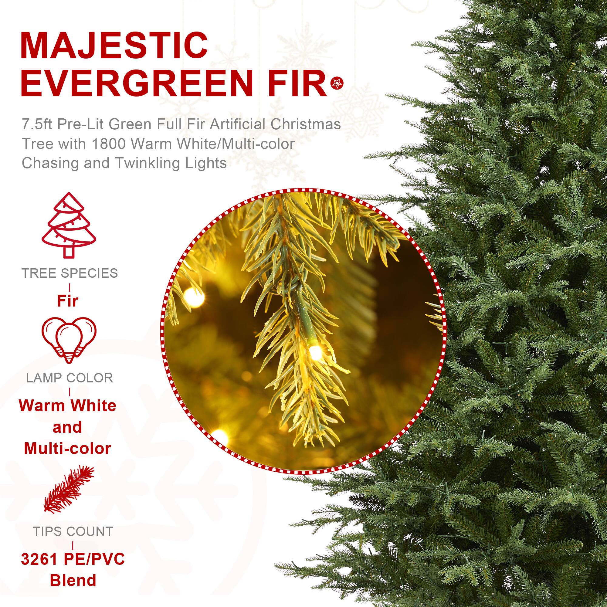 MAJESTIC EVERGREEN FIR  
7.5ft Pre-Lit Green Full Fir Artificial Christmas Tree with 1800 Warm White/Multi-color Chasing and Twinkling Lights  

TREE SPECIES  
Fir  

LAMP COLOR  
Warm White and Multi-color  

TIPS COUNT  
3261 PE/PVC Blend