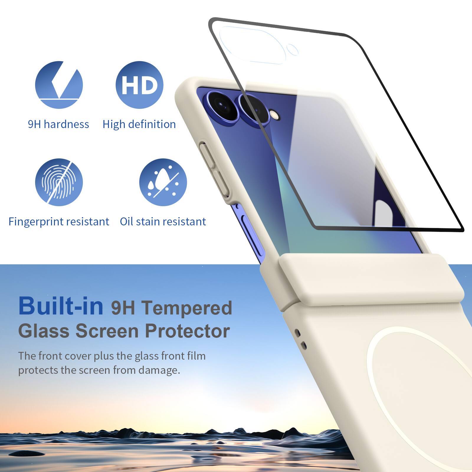 HD  
9H hardness  
High definition  
Fingerprint resistant  
Oil stain resistant  
Built-in 9H Tempered Glass Screen Protector  
The front cover plus the glass front film protects the screen from damage.