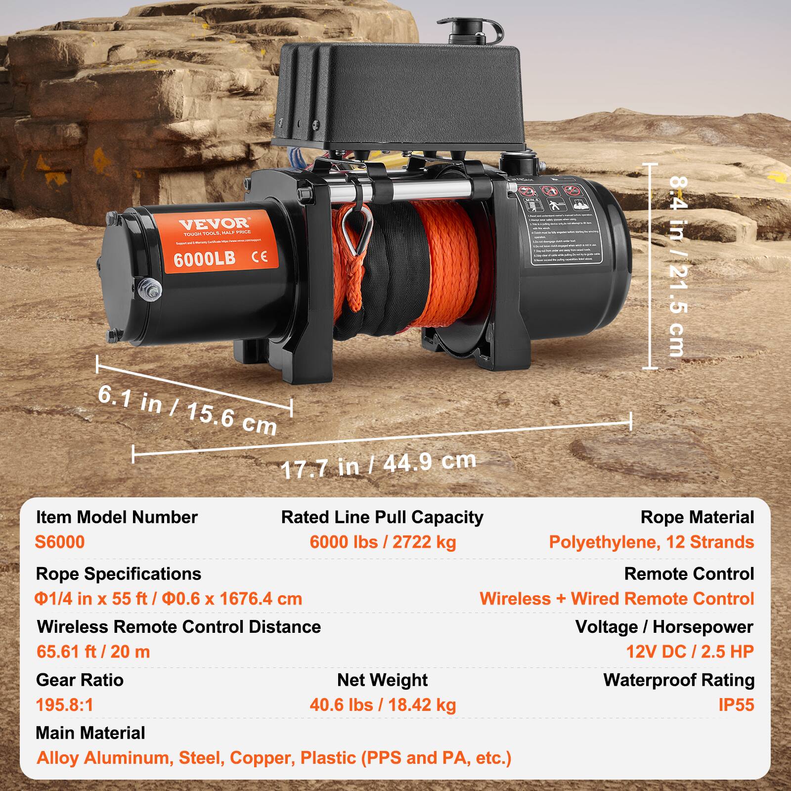 VEVOR PRICE HOUOT TOOLS, NO m 6000LB CE 6.1 in | 15.6 cm in / 44.9 cm 17.7 in / 44.9 cm

Item Model Number: S6000
Rated Line Pull Capacity: 6000 lbs / 2722 kg
Rope Material: Polyethylene, 12 Strands
Rope Specifications: 1/4 in x 55 ft / 0.6 x 1676.4 cm
Remote Control: Wireless + Wired Remote Control
Wireless Remote Control Distance: 65.61 ft / 20 m
Voltage / Horsepower: 12V DC / 2.5 HP
Gear Ratio: 195.8:1
Net Weight: 40.6 lbs / 18.42 kg
Waterproof Rating: IP55
Main Material: Alloy Aluminum, Steel, Copper, Plastic (PPS and PA, etc.)