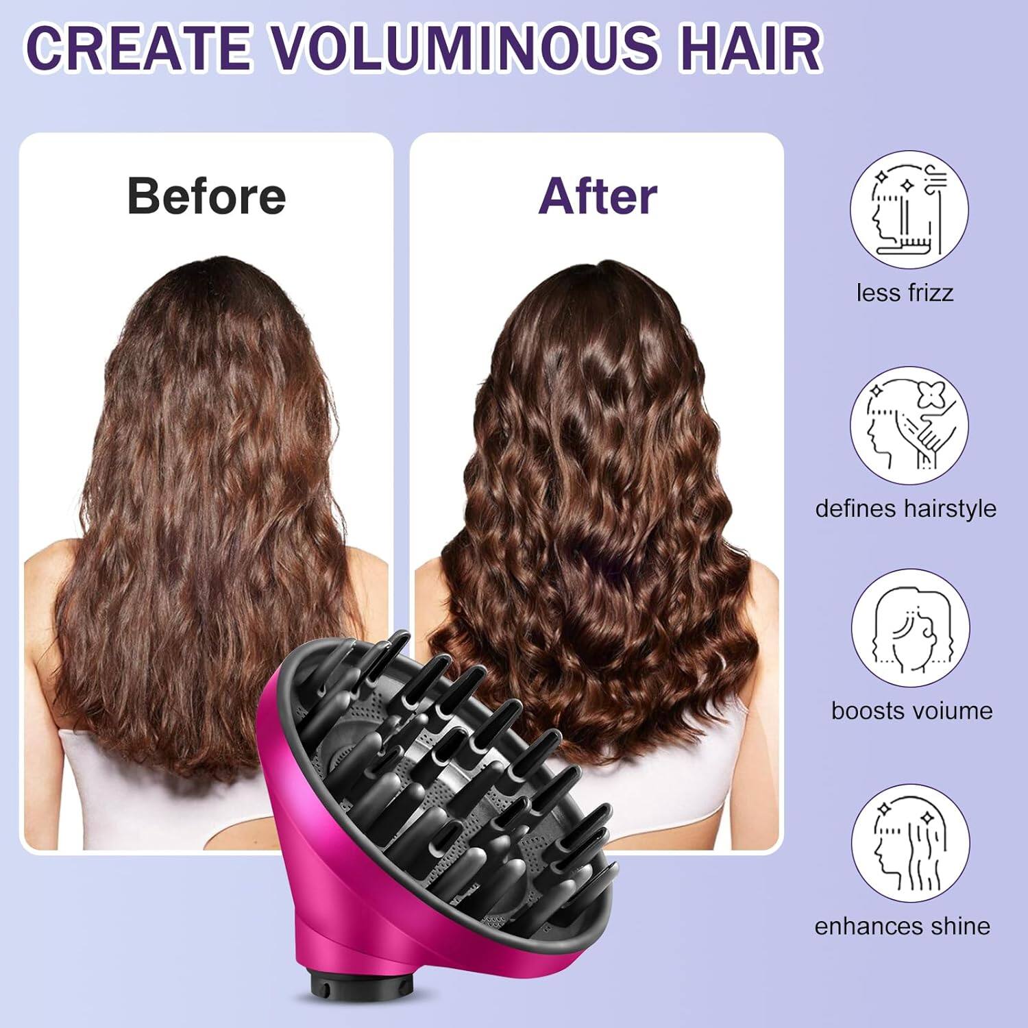 CREATE VOLUMINOUS HAIR
Before After
- less frizz
- defines hairstyle
- boosts volume
- enhances shine