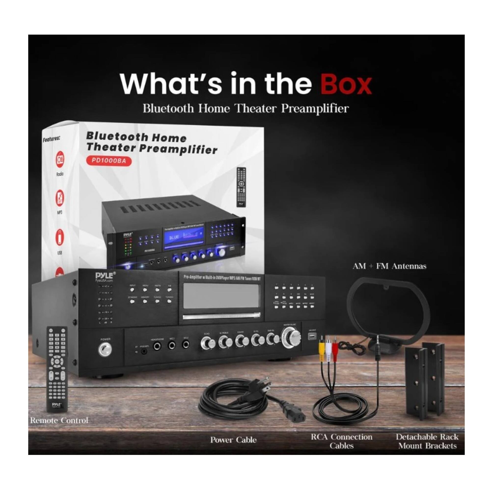 What's in the Box  
Bluetooth Home Theater Preamplifier  

Features:  
- Radio  
- MP3  
- USB  

Bluetooth Home Theater Preamplifier  
PD1000BA  

AM + FM Antennas  
Remote Control  
Power Cable  
RCA Connection Cables  
Detachable Rack Mount Brackets