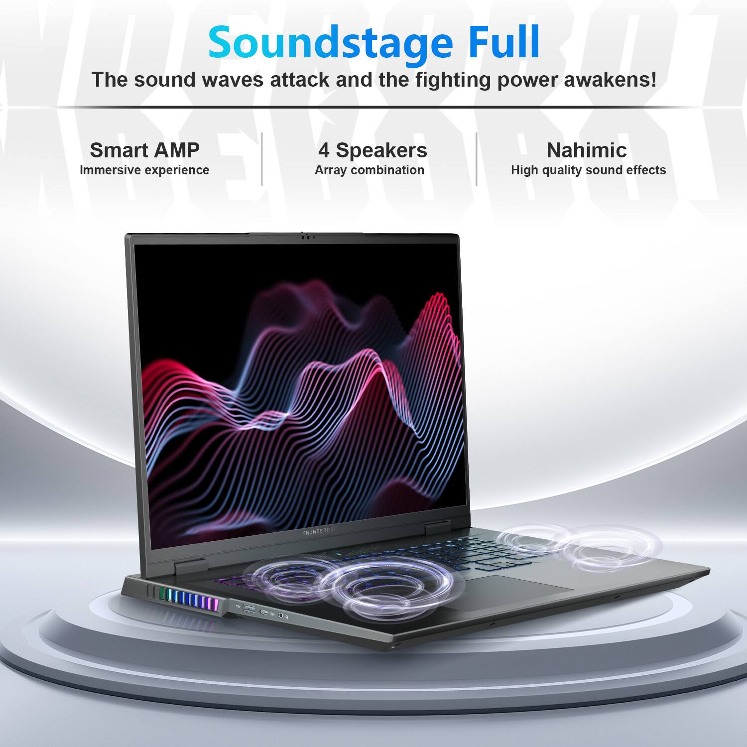 Soundstage Full  
The sound waves attack and the fighting power awakens!  

Smart AMP  
Immersive experience  

4 Speakers  
Array combination  

Nahimic  
High quality sound effects